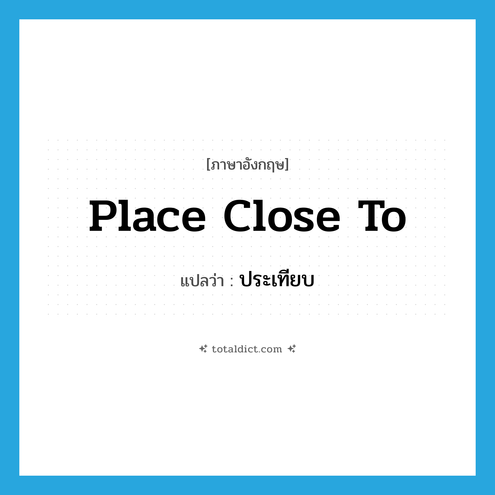 place close to แปลว่า?, คำศัพท์ภาษาอังกฤษ place close to แปลว่า ประเทียบ ประเภท V หมวด V