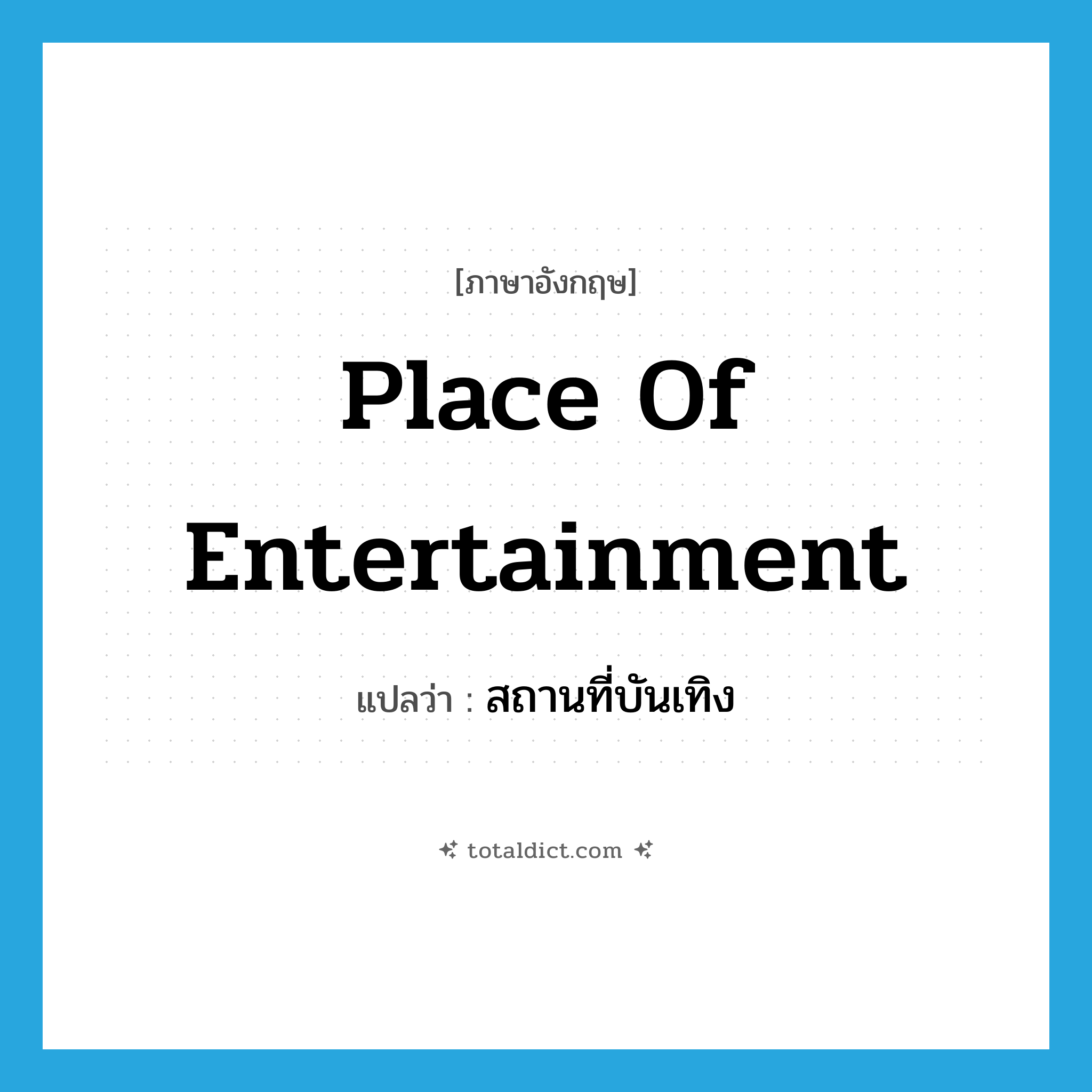 place of entertainment แปลว่า?, คำศัพท์ภาษาอังกฤษ place of entertainment แปลว่า สถานที่บันเทิง ประเภท N หมวด N