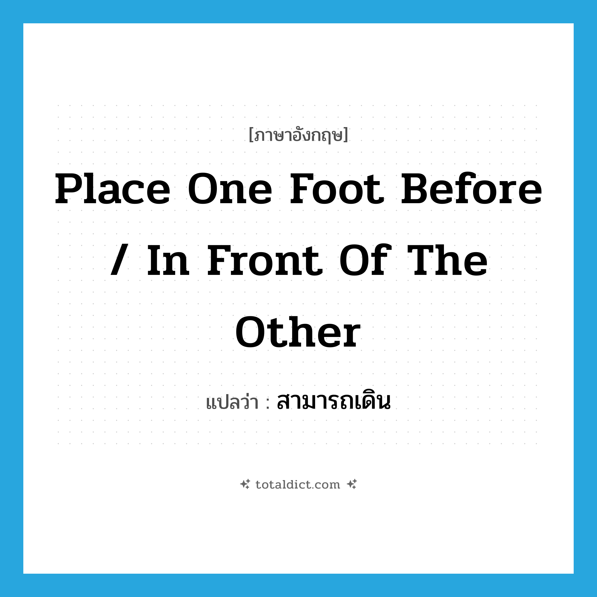 place one foot before / in front of the other แปลว่า?, คำศัพท์ภาษาอังกฤษ place one foot before / in front of the other แปลว่า สามารถเดิน ประเภท IDM หมวด IDM