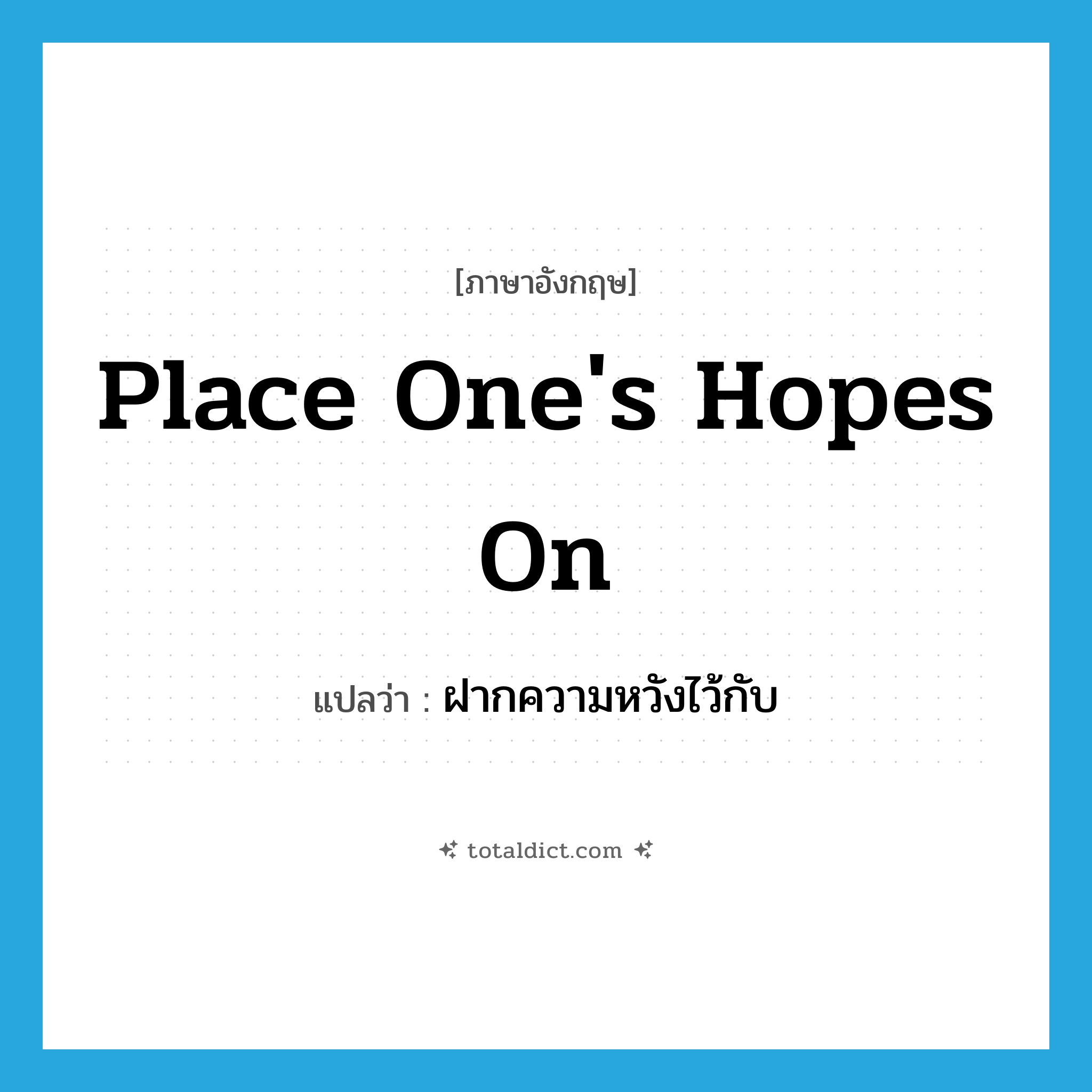 place one&#39;s hopes on แปลว่า?, คำศัพท์ภาษาอังกฤษ place one&#39;s hopes on แปลว่า ฝากความหวังไว้กับ ประเภท IDM หมวด IDM