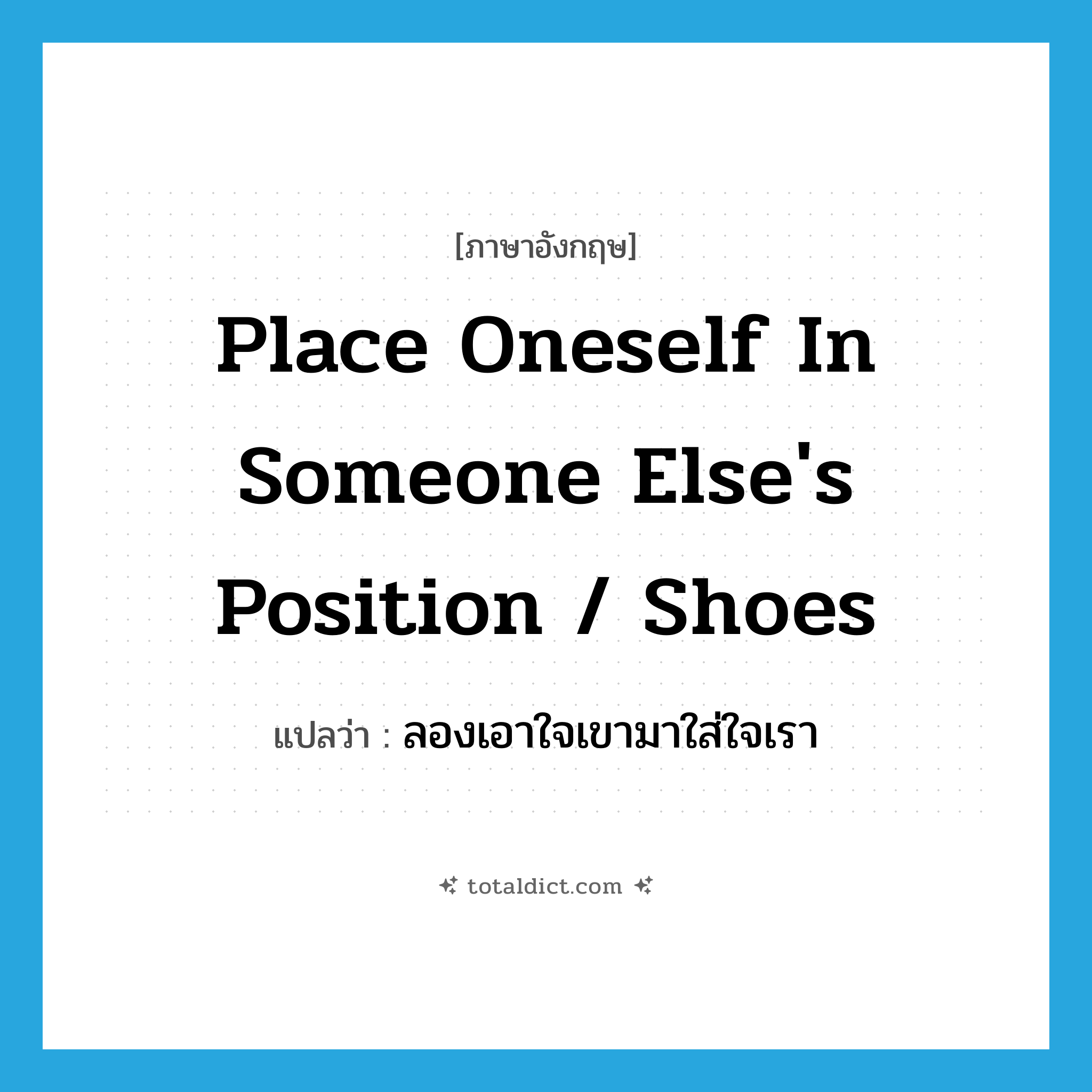 place oneself in someone else&#39;s position / shoes แปลว่า?, คำศัพท์ภาษาอังกฤษ place oneself in someone else&#39;s position / shoes แปลว่า ลองเอาใจเขามาใส่ใจเรา ประเภท IDM หมวด IDM