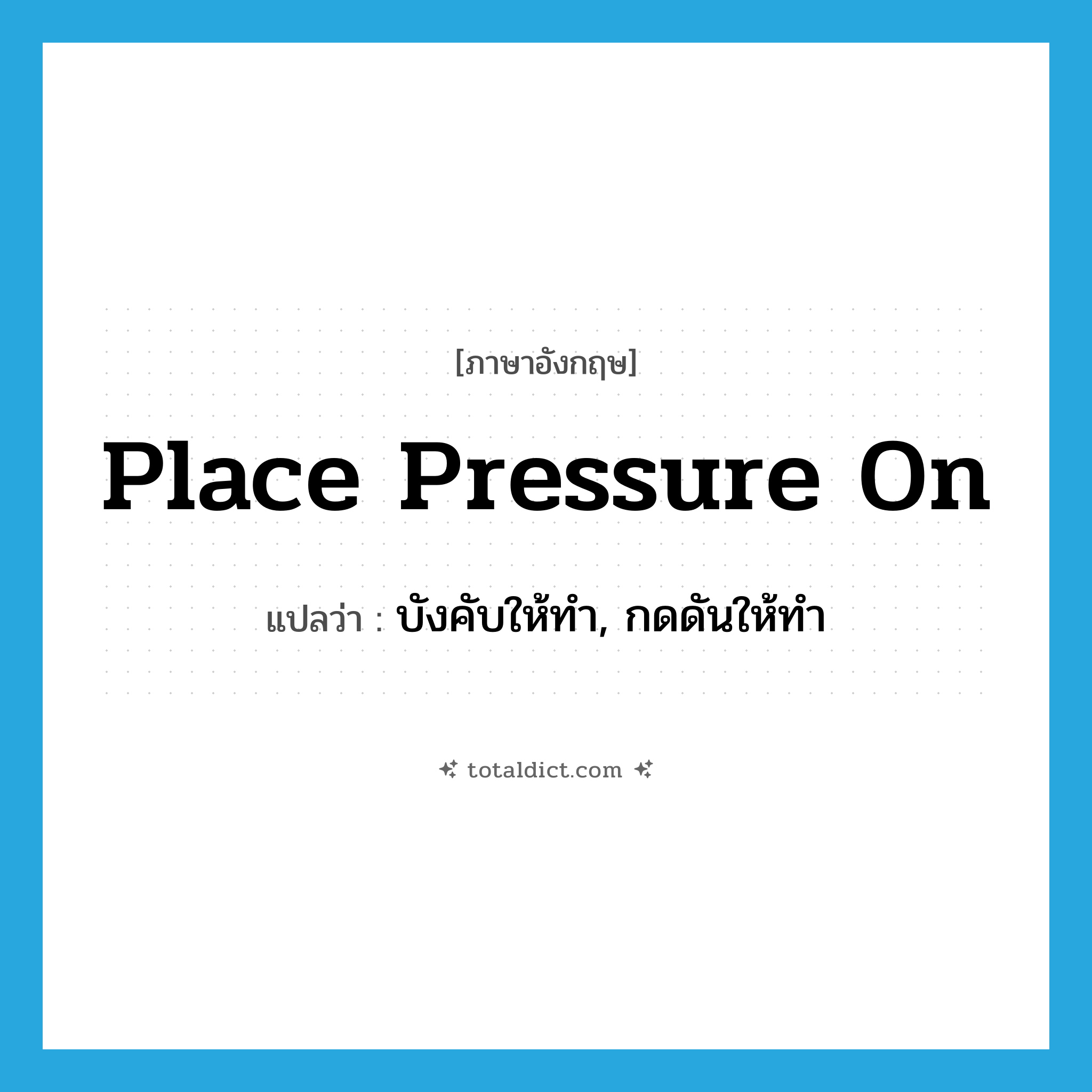 place pressure on แปลว่า?, คำศัพท์ภาษาอังกฤษ place pressure on แปลว่า บังคับให้ทำ, กดดันให้ทำ ประเภท IDM หมวด IDM