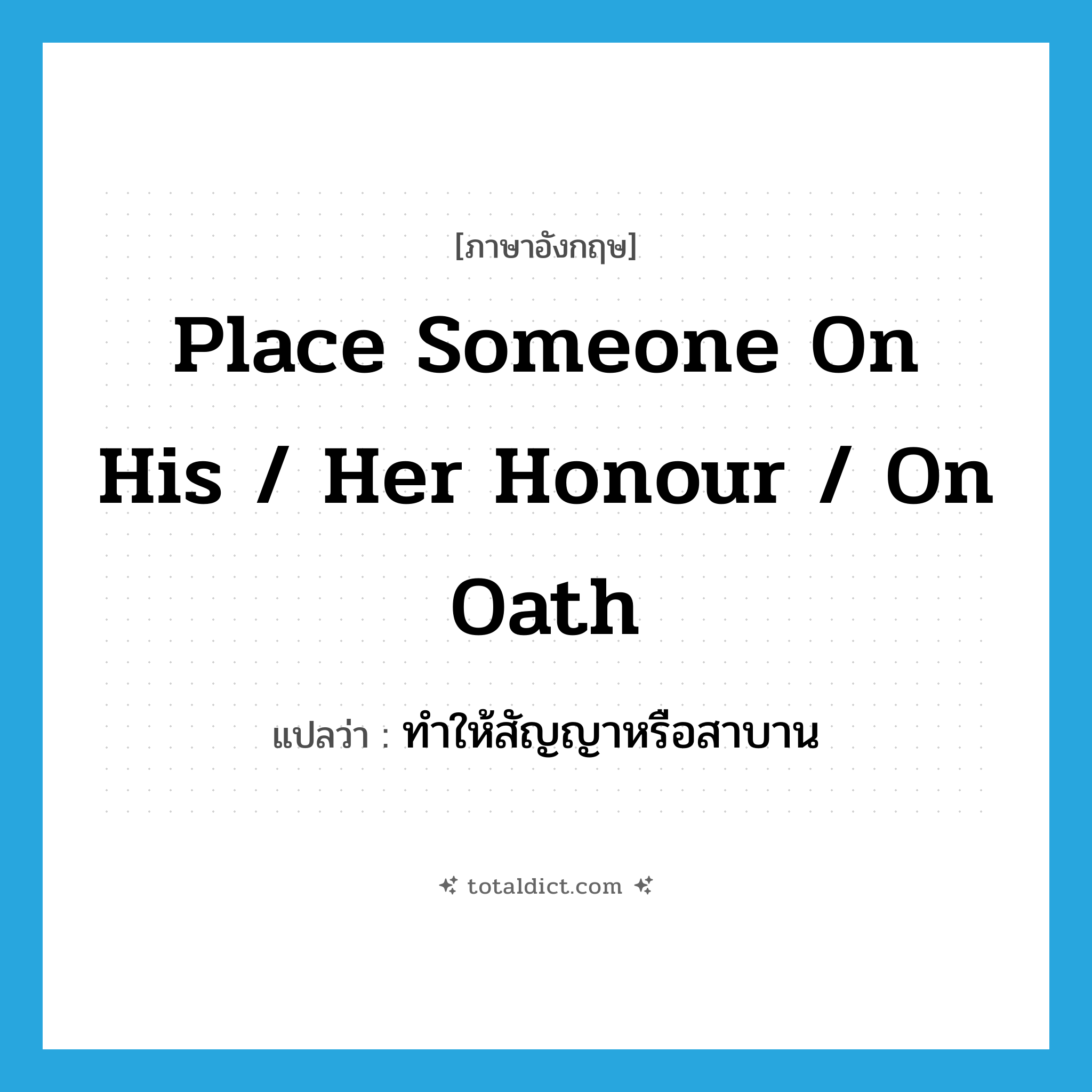 place someone on his / her honour / on oath แปลว่า?, คำศัพท์ภาษาอังกฤษ place someone on his / her honour / on oath แปลว่า ทำให้สัญญาหรือสาบาน ประเภท IDM หมวด IDM