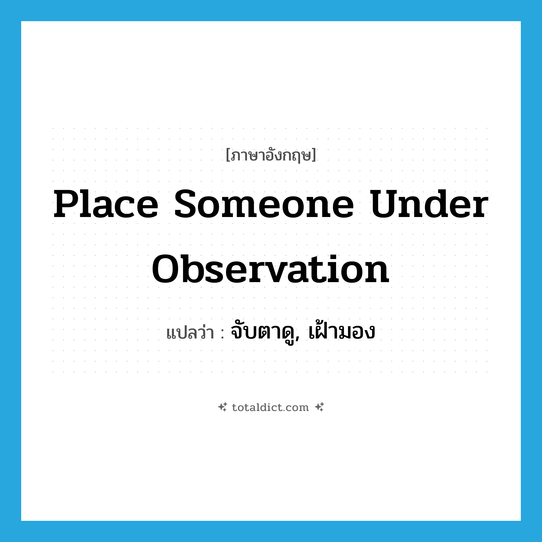 place someone under observation แปลว่า?, คำศัพท์ภาษาอังกฤษ place someone under observation แปลว่า จับตาดู, เฝ้ามอง ประเภท IDM หมวด IDM