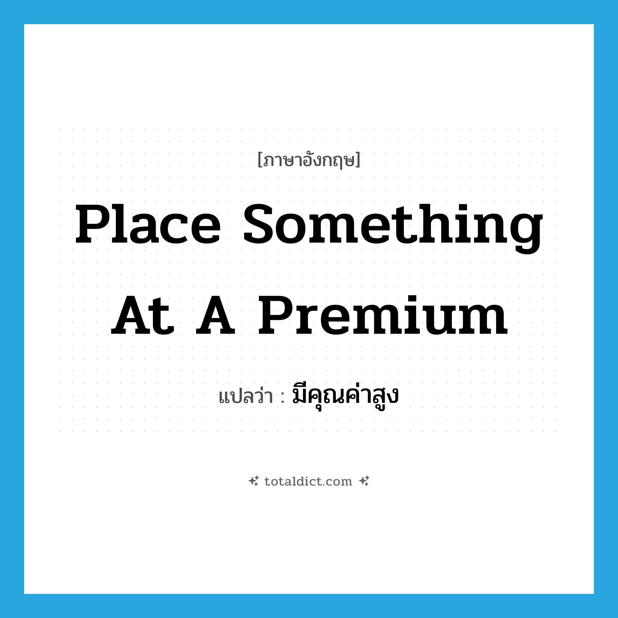 place something at a premium แปลว่า?, คำศัพท์ภาษาอังกฤษ place something at a premium แปลว่า มีคุณค่าสูง ประเภท IDM หมวด IDM