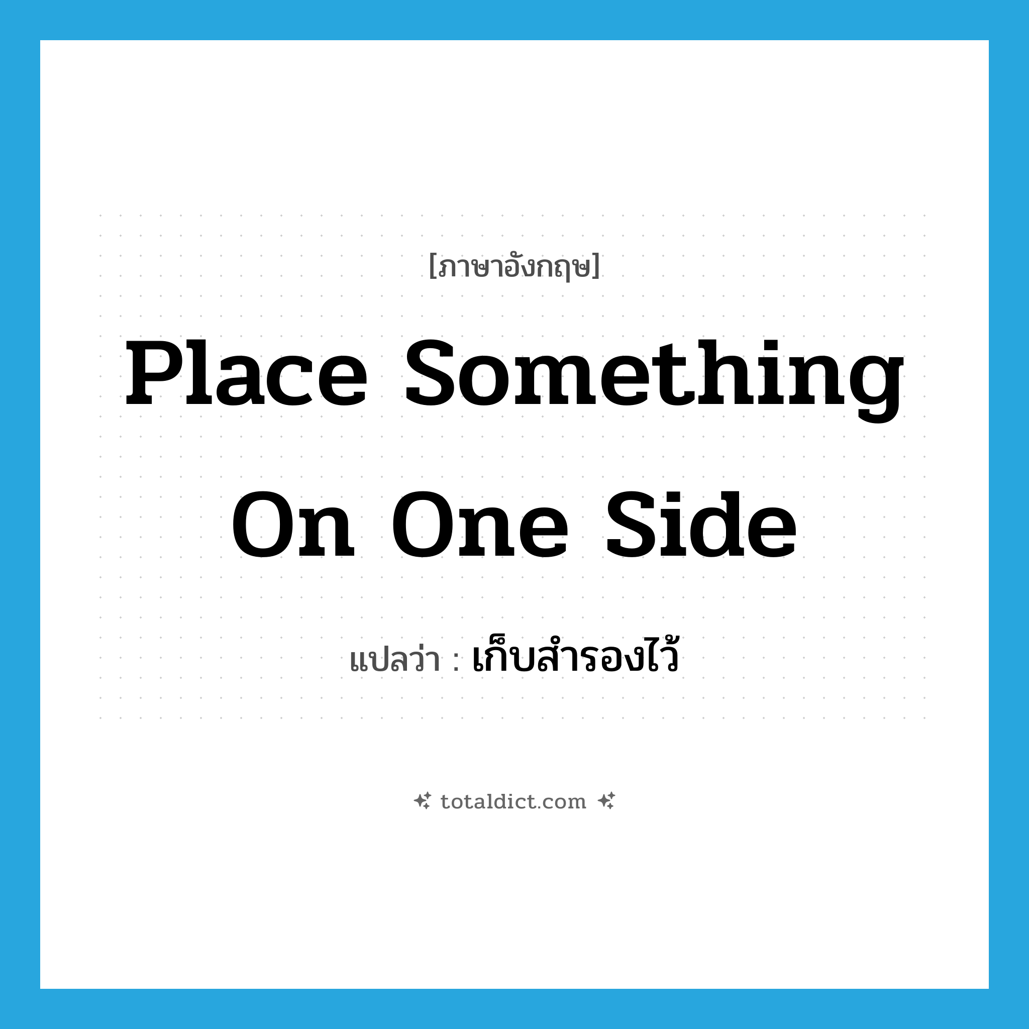 เก็บสำรองไว้ ภาษาอังกฤษ?, คำศัพท์ภาษาอังกฤษ เก็บสำรองไว้ แปลว่า place something on one side ประเภท IDM หมวด IDM