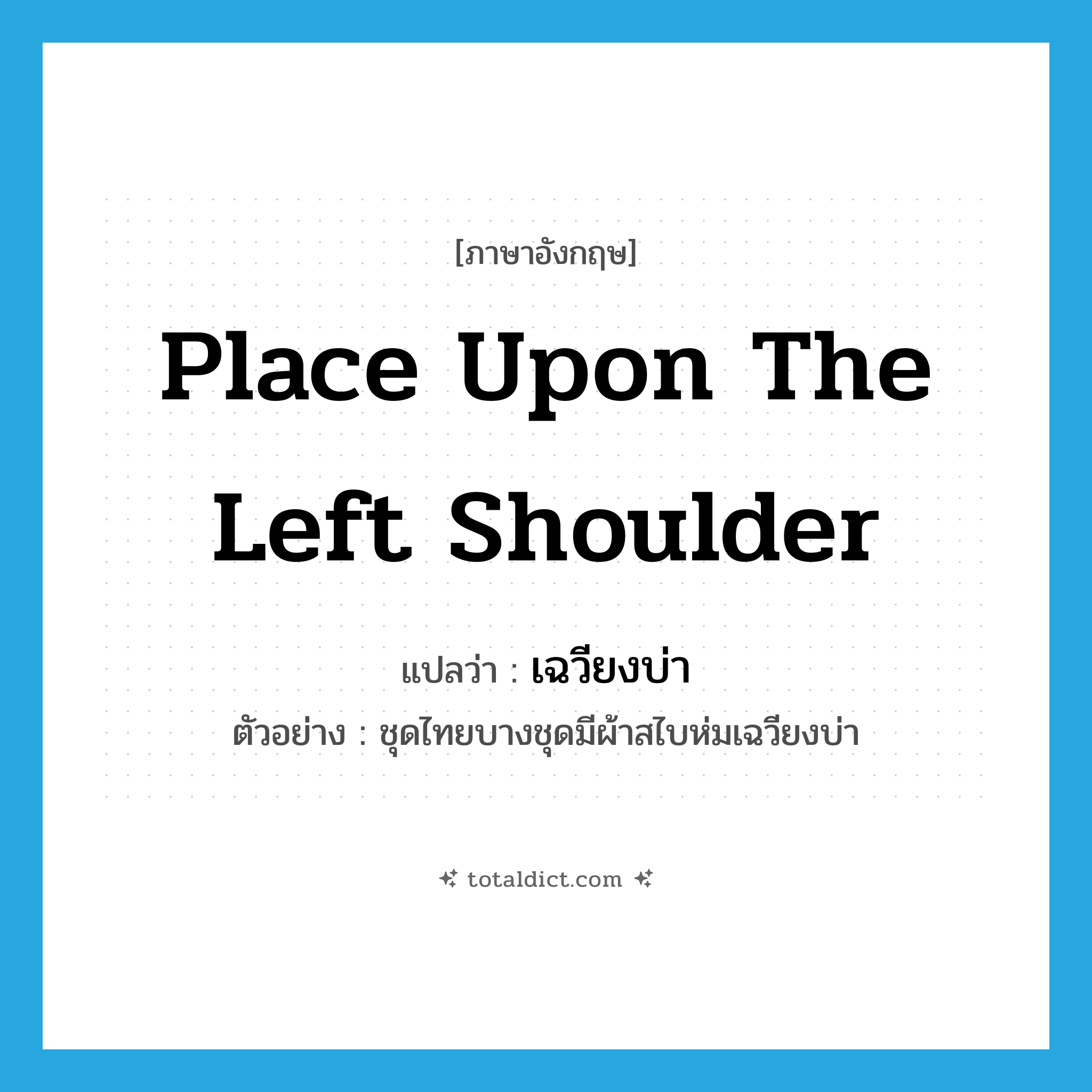 place upon the left shoulder แปลว่า?, คำศัพท์ภาษาอังกฤษ place upon the left shoulder แปลว่า เฉวียงบ่า ประเภท ADV ตัวอย่าง ชุดไทยบางชุดมีผ้าสไบห่มเฉวียงบ่า หมวด ADV
