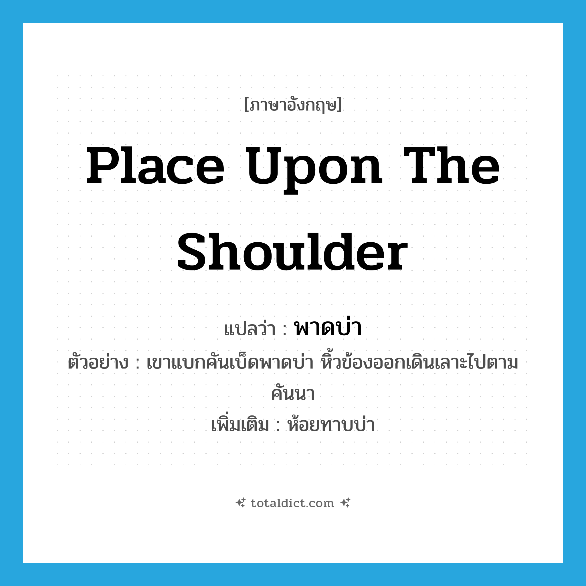 place upon the shoulder แปลว่า?, คำศัพท์ภาษาอังกฤษ place upon the shoulder แปลว่า พาดบ่า ประเภท V ตัวอย่าง เขาแบกคันเบ็ดพาดบ่า หิ้วข้องออกเดินเลาะไปตามคันนา เพิ่มเติม ห้อยทาบบ่า หมวด V