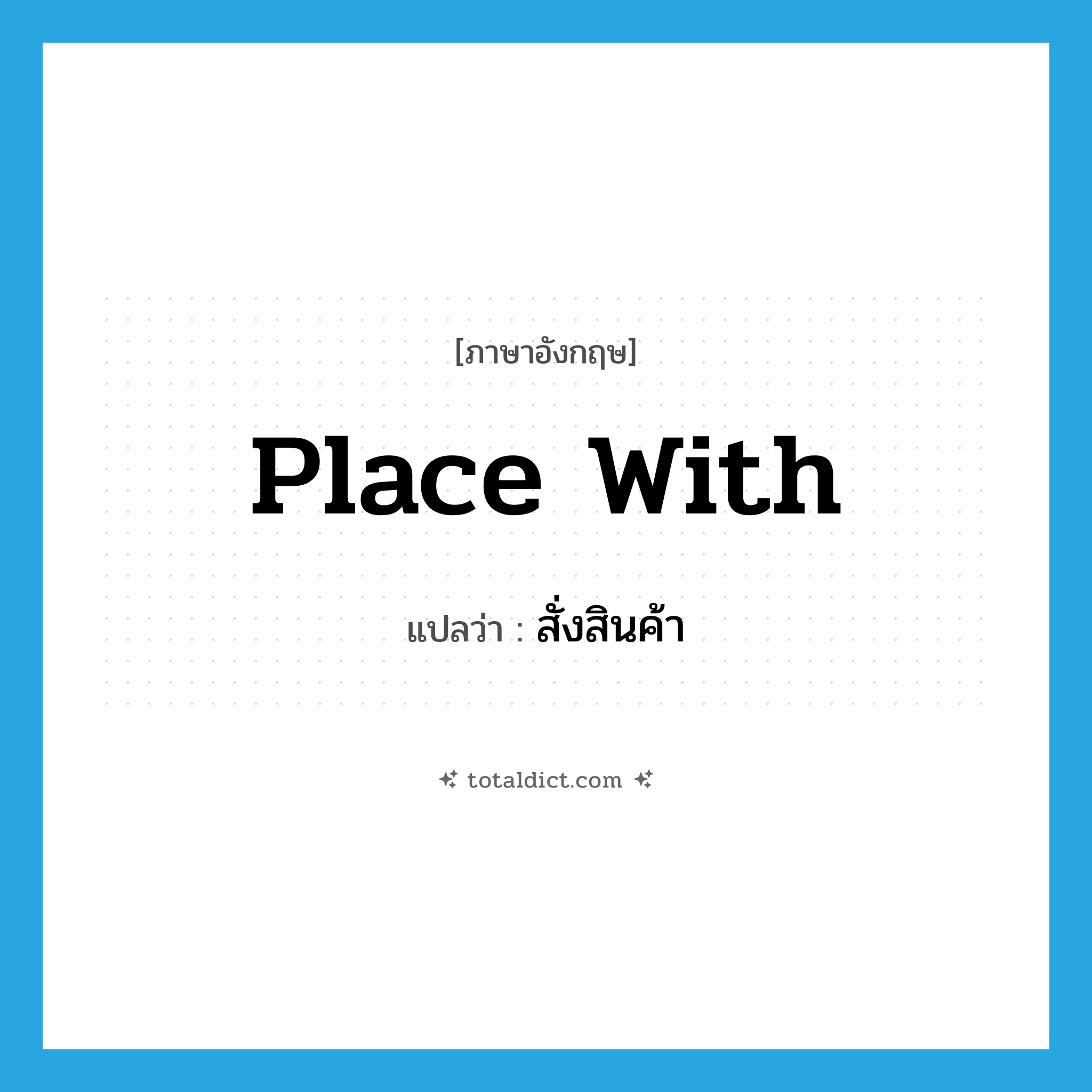 place with แปลว่า?, คำศัพท์ภาษาอังกฤษ place with แปลว่า สั่งสินค้า ประเภท PHRV หมวด PHRV