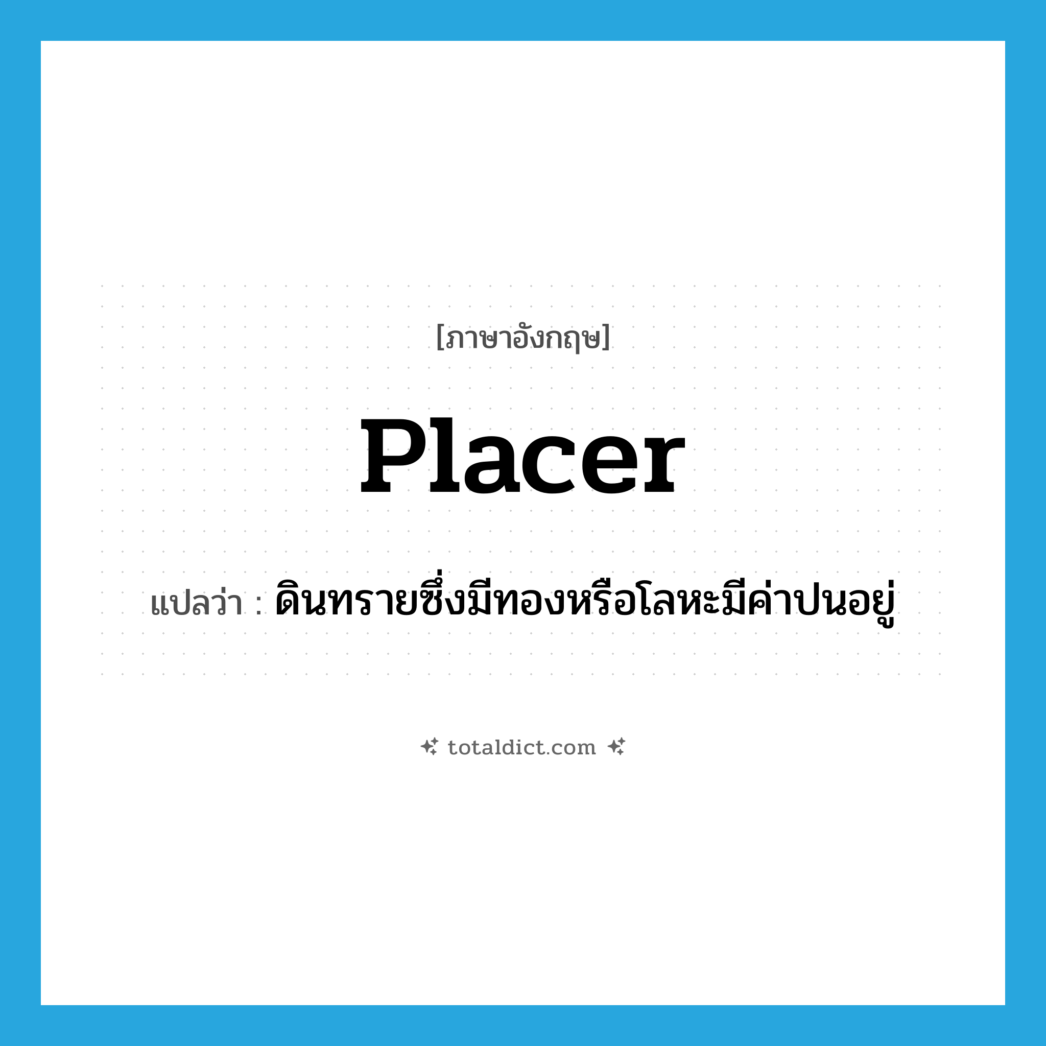 placer แปลว่า?, คำศัพท์ภาษาอังกฤษ placer แปลว่า ดินทรายซึ่งมีทองหรือโลหะมีค่าปนอยู่ ประเภท N หมวด N