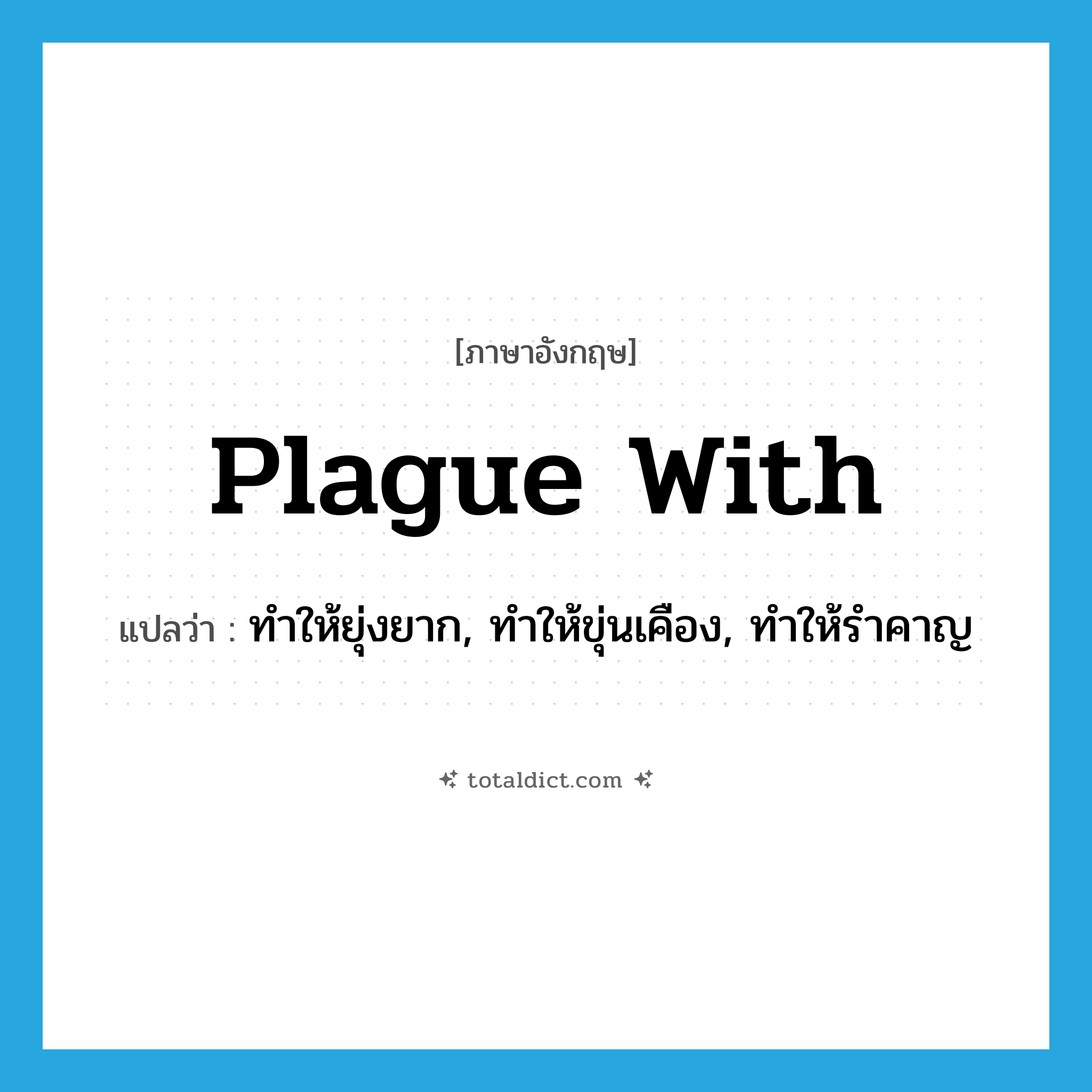 plague with แปลว่า?, คำศัพท์ภาษาอังกฤษ plague with แปลว่า ทำให้ยุ่งยาก, ทำให้ขุ่นเคือง, ทำให้รำคาญ ประเภท PHRV หมวด PHRV