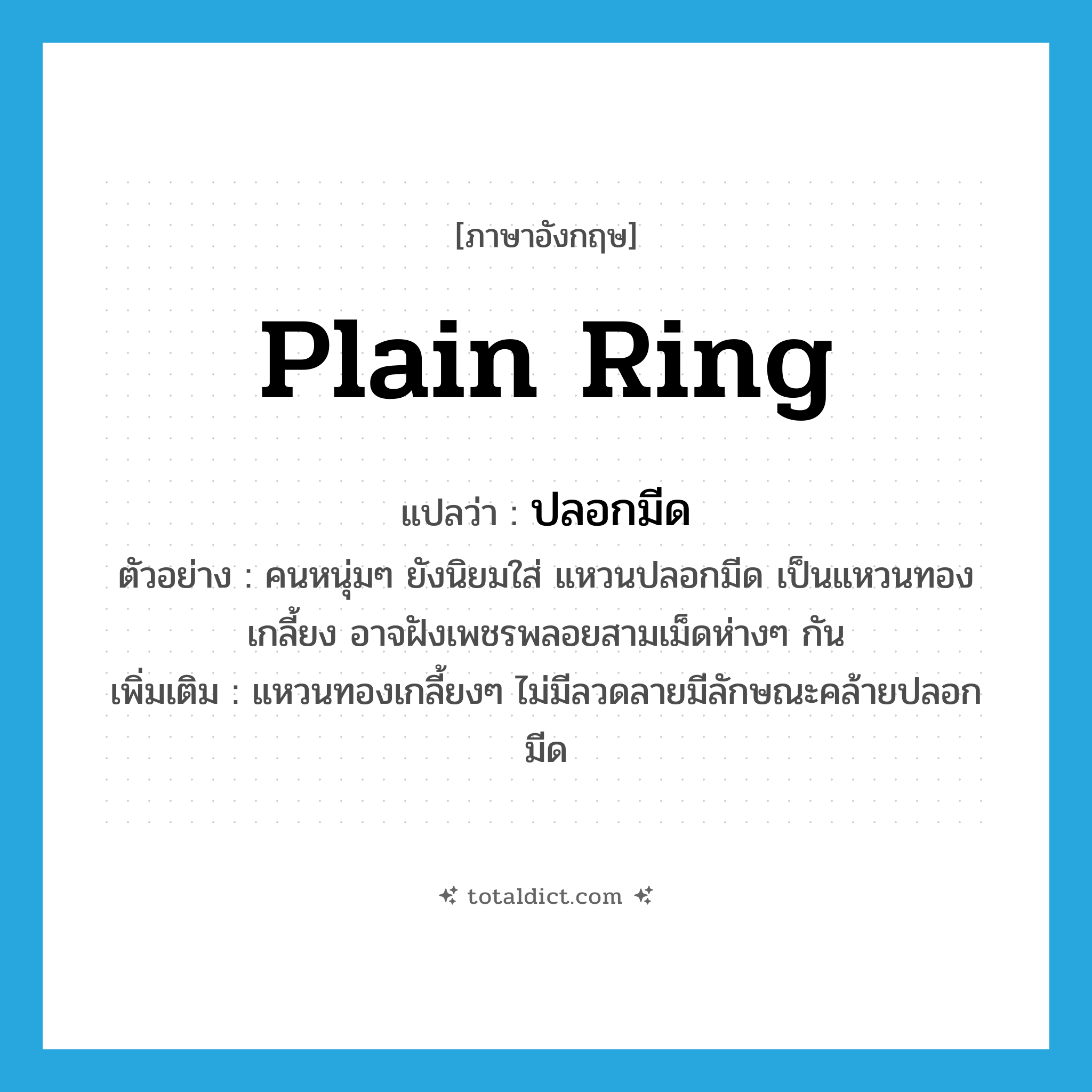 plain ring แปลว่า?, คำศัพท์ภาษาอังกฤษ plain ring แปลว่า ปลอกมีด ประเภท N ตัวอย่าง คนหนุ่มๆ ยังนิยมใส่ แหวนปลอกมีด เป็นแหวนทองเกลี้ยง อาจฝังเพชรพลอยสามเม็ดห่างๆ กัน เพิ่มเติม แหวนทองเกลี้ยงๆ ไม่มีลวดลายมีลักษณะคล้ายปลอกมีด หมวด N