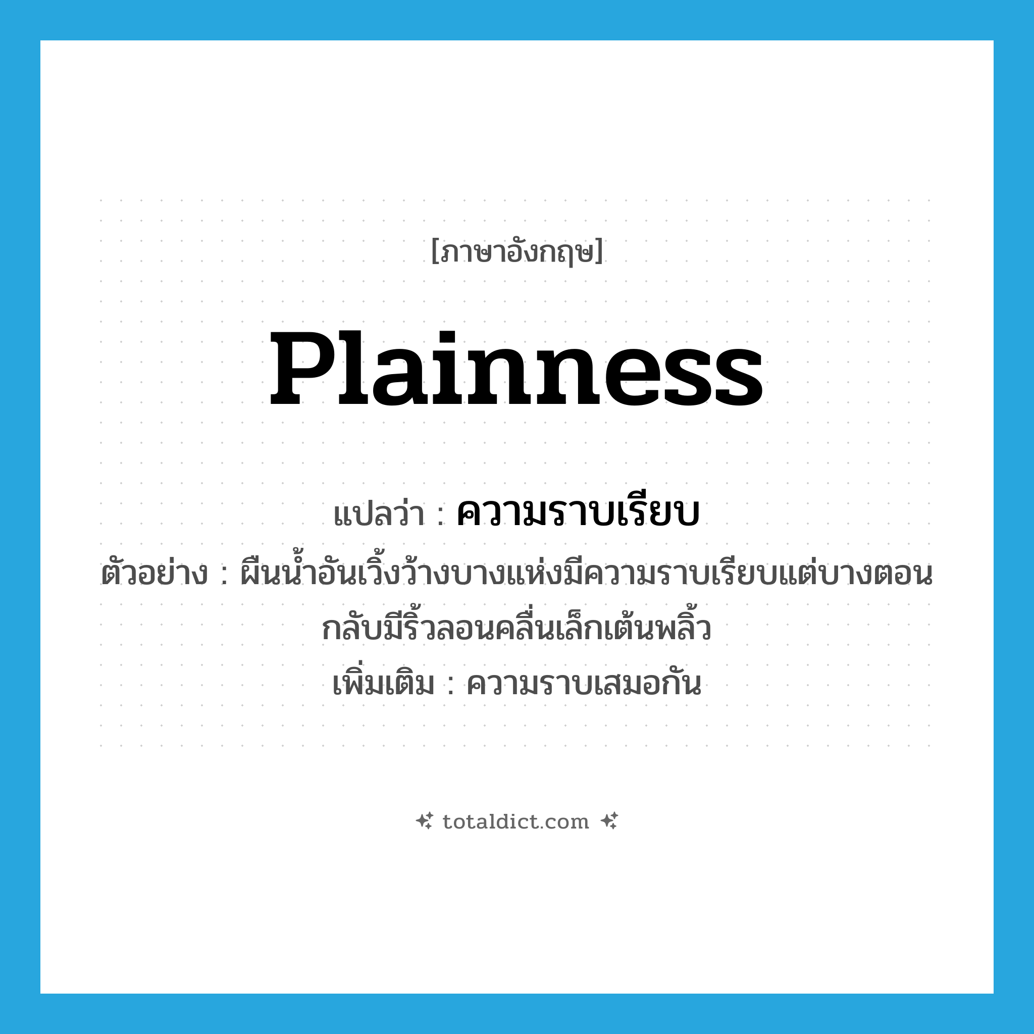 plainness แปลว่า?, คำศัพท์ภาษาอังกฤษ plainness แปลว่า ความราบเรียบ ประเภท N ตัวอย่าง ผืนน้ำอันเวิ้งว้างบางแห่งมีความราบเรียบแต่บางตอนกลับมีริ้วลอนคลื่นเล็กเต้นพลิ้ว เพิ่มเติม ความราบเสมอกัน หมวด N