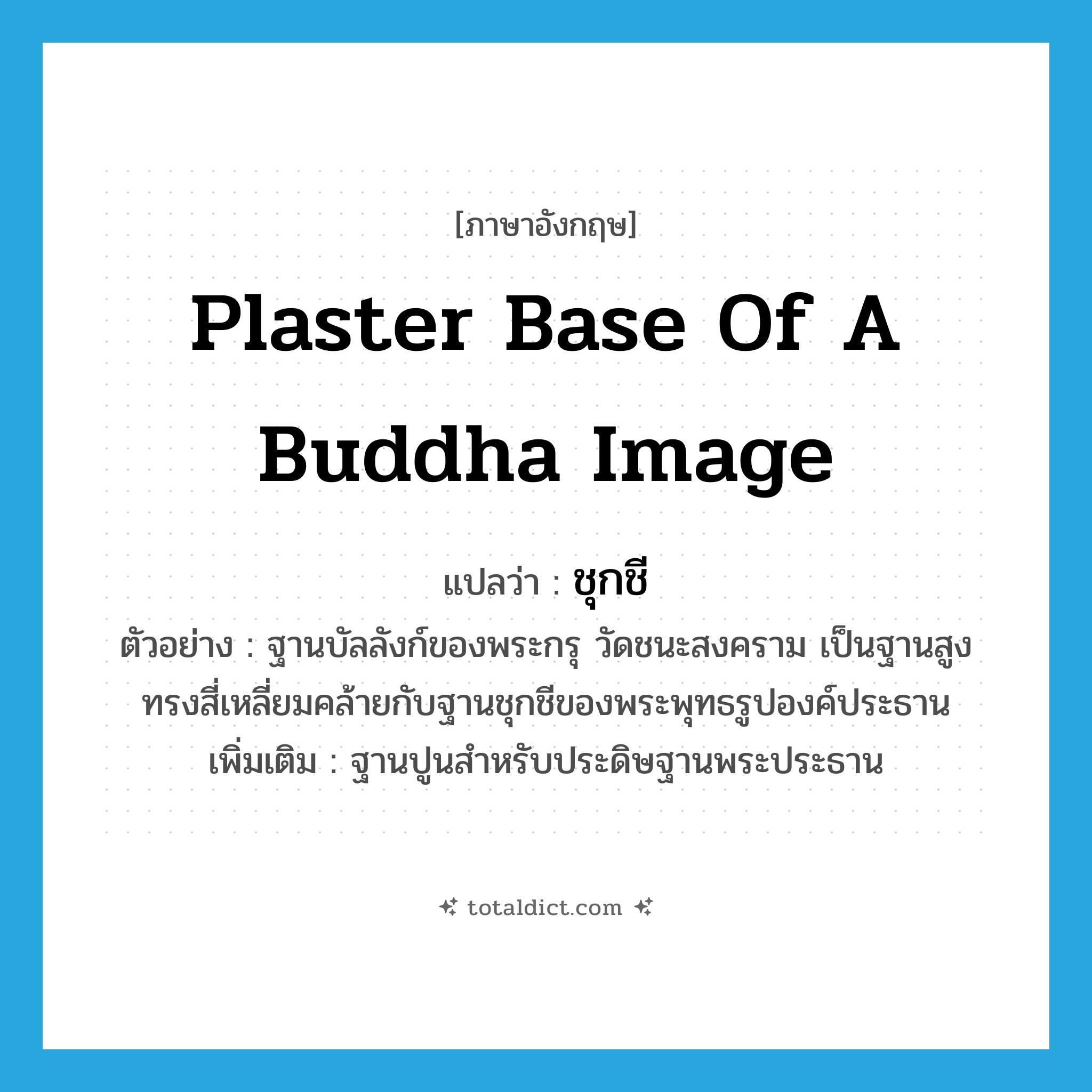 plaster base of a Buddha image แปลว่า?, คำศัพท์ภาษาอังกฤษ plaster base of a Buddha image แปลว่า ชุกชี ประเภท N ตัวอย่าง ฐานบัลลังก์ของพระกรุ วัดชนะสงคราม เป็นฐานสูงทรงสี่เหลี่ยมคล้ายกับฐานชุกชีของพระพุทธรูปองค์ประธาน เพิ่มเติม ฐานปูนสำหรับประดิษฐานพระประธาน หมวด N
