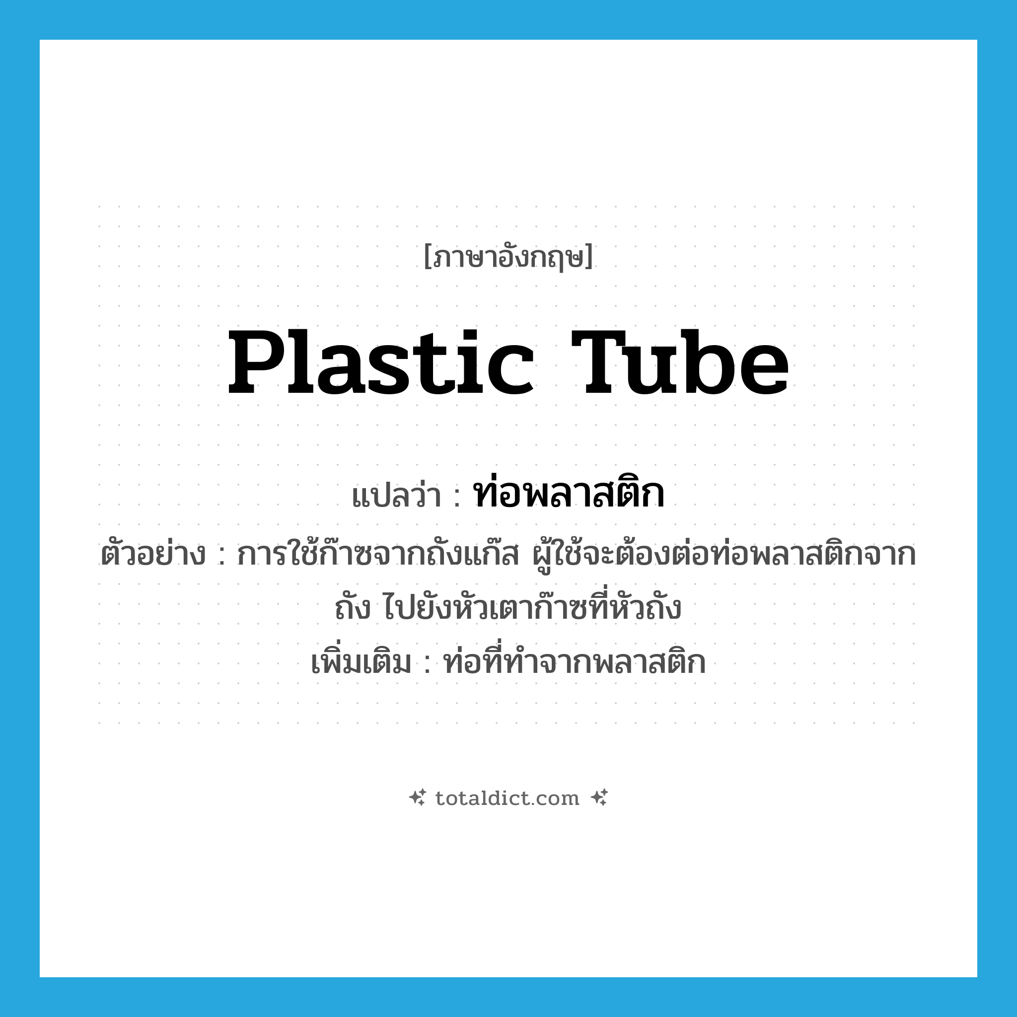 plastic tube แปลว่า?, คำศัพท์ภาษาอังกฤษ plastic tube แปลว่า ท่อพลาสติก ประเภท N ตัวอย่าง การใช้ก๊าซจากถังแก๊ส ผู้ใช้จะต้องต่อท่อพลาสติกจากถัง ไปยังหัวเตาก๊าซที่หัวถัง เพิ่มเติม ท่อที่ทำจากพลาสติก หมวด N