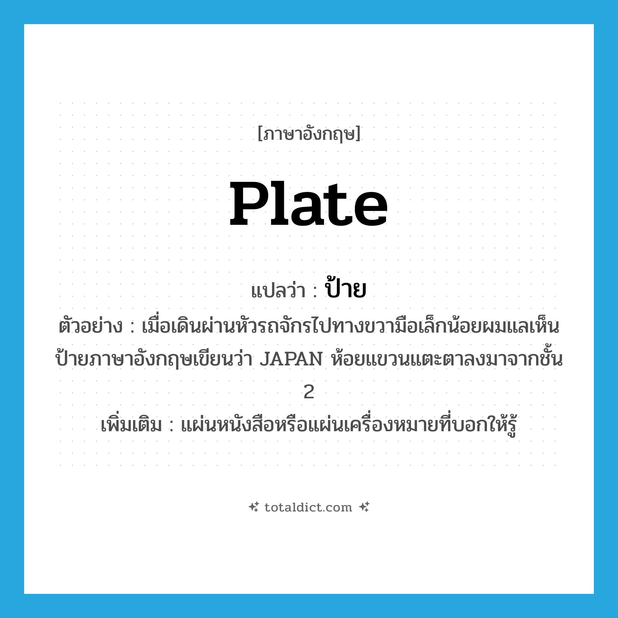 ป้าย ภาษาอังกฤษ?, คำศัพท์ภาษาอังกฤษ ป้าย แปลว่า plate ประเภท N ตัวอย่าง เมื่อเดินผ่านหัวรถจักรไปทางขวามือเล็กน้อยผมแลเห็นป้ายภาษาอังกฤษเขียนว่า JAPAN ห้อยแขวนแตะตาลงมาจากชั้น 2 เพิ่มเติม แผ่นหนังสือหรือแผ่นเครื่องหมายที่บอกให้รู้ หมวด N