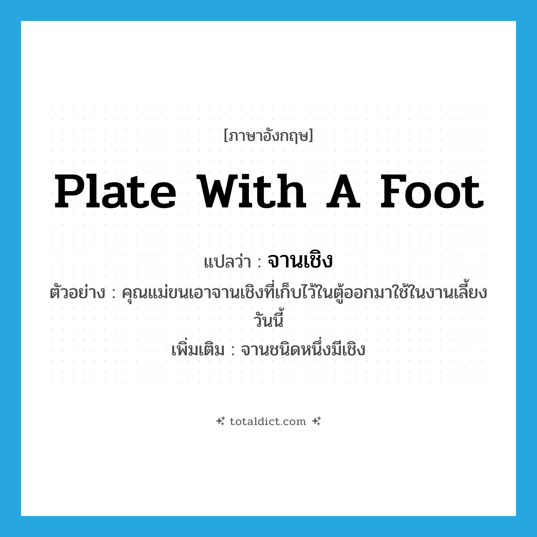 plate with a foot แปลว่า?, คำศัพท์ภาษาอังกฤษ plate with a foot แปลว่า จานเชิง ประเภท N ตัวอย่าง คุณแม่ขนเอาจานเชิงที่เก็บไว้ในตู้ออกมาใช้ในงานเลี้ยงวันนี้ เพิ่มเติม จานชนิดหนึ่งมีเชิง หมวด N
