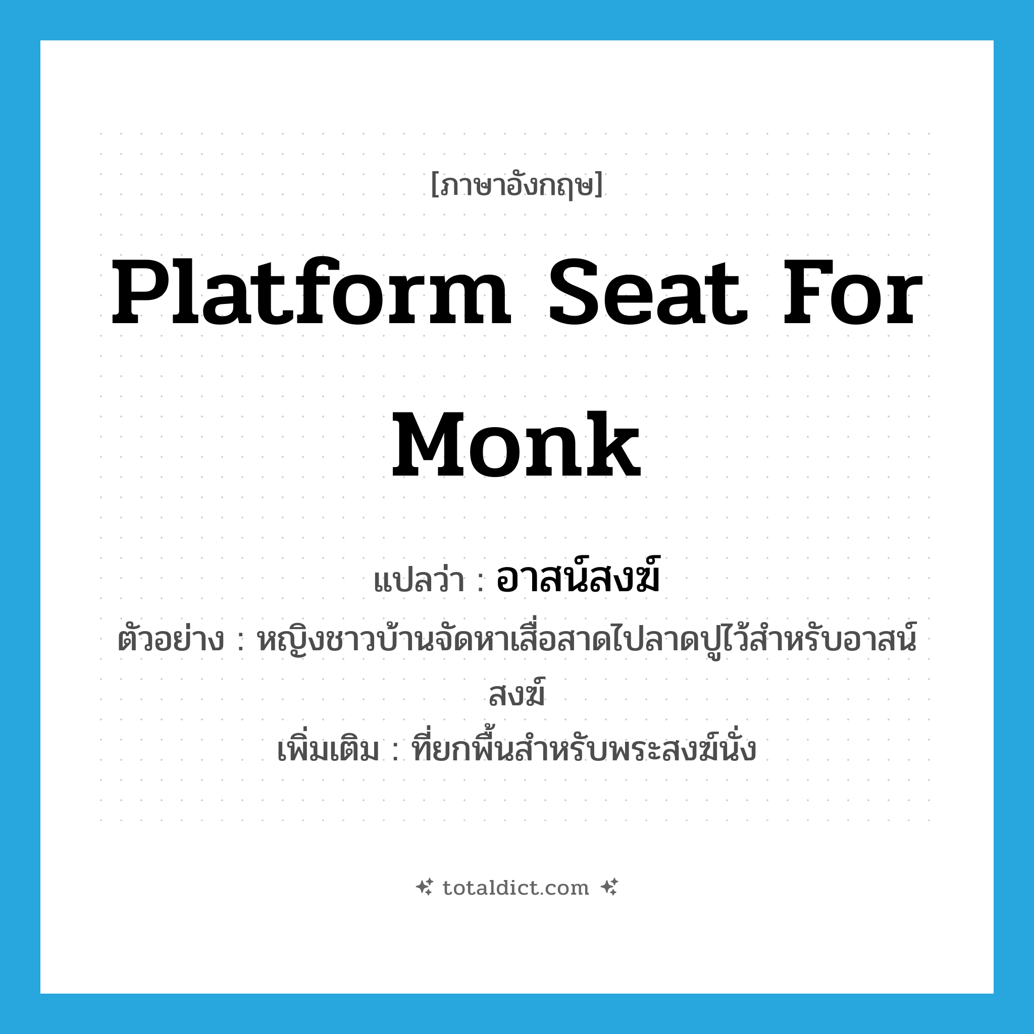 platform seat for monk แปลว่า?, คำศัพท์ภาษาอังกฤษ platform seat for monk แปลว่า อาสน์สงฆ์ ประเภท N ตัวอย่าง หญิงชาวบ้านจัดหาเสื่อสาดไปลาดปูไว้สำหรับอาสน์สงฆ์ เพิ่มเติม ที่ยกพื้นสำหรับพระสงฆ์นั่ง หมวด N