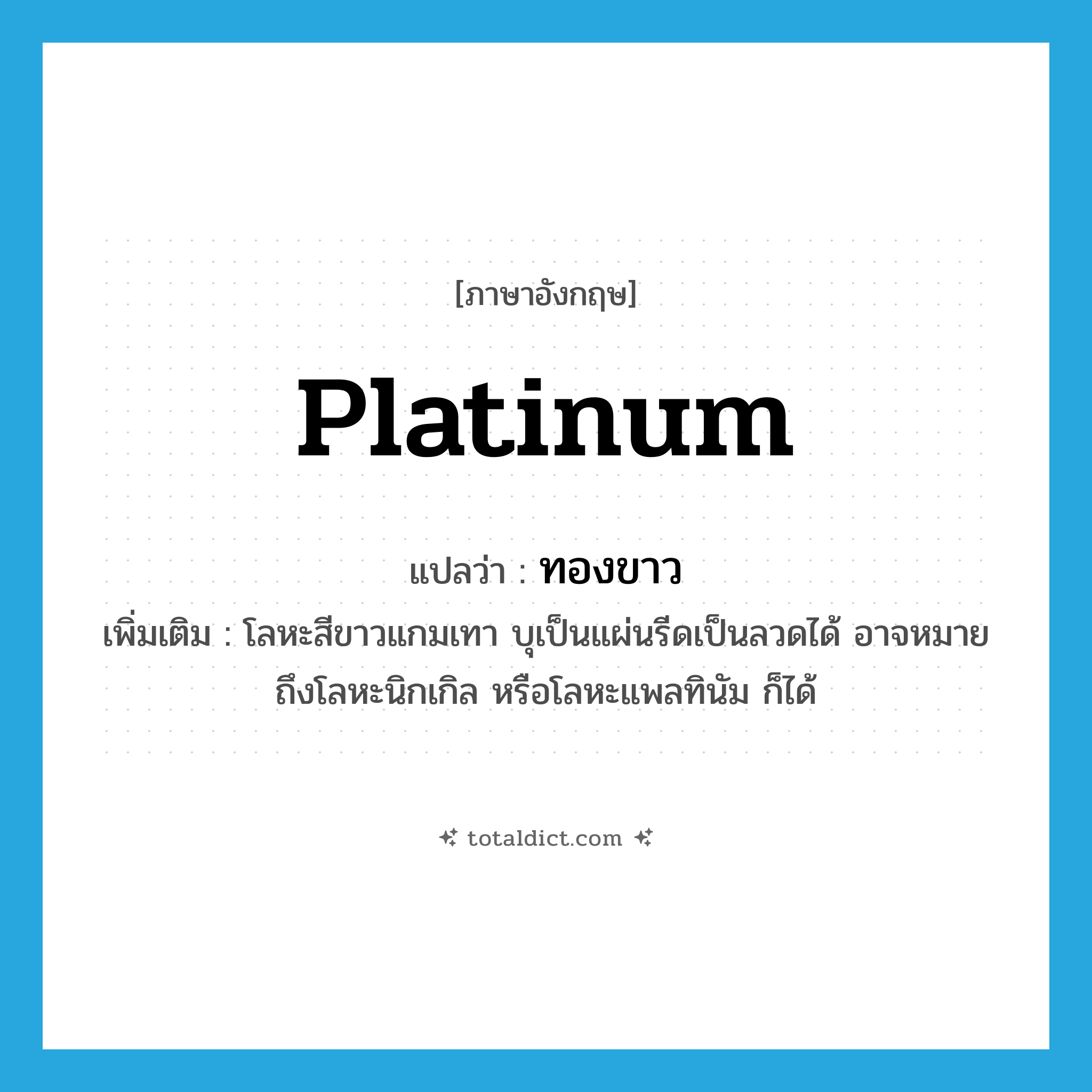 platinum แปลว่า?, คำศัพท์ภาษาอังกฤษ platinum แปลว่า ทองขาว ประเภท N เพิ่มเติม โลหะสีขาวแกมเทา บุเป็นแผ่นรีดเป็นลวดได้ อาจหมายถึงโลหะนิกเกิล หรือโลหะแพลทินัม ก็ได้ หมวด N