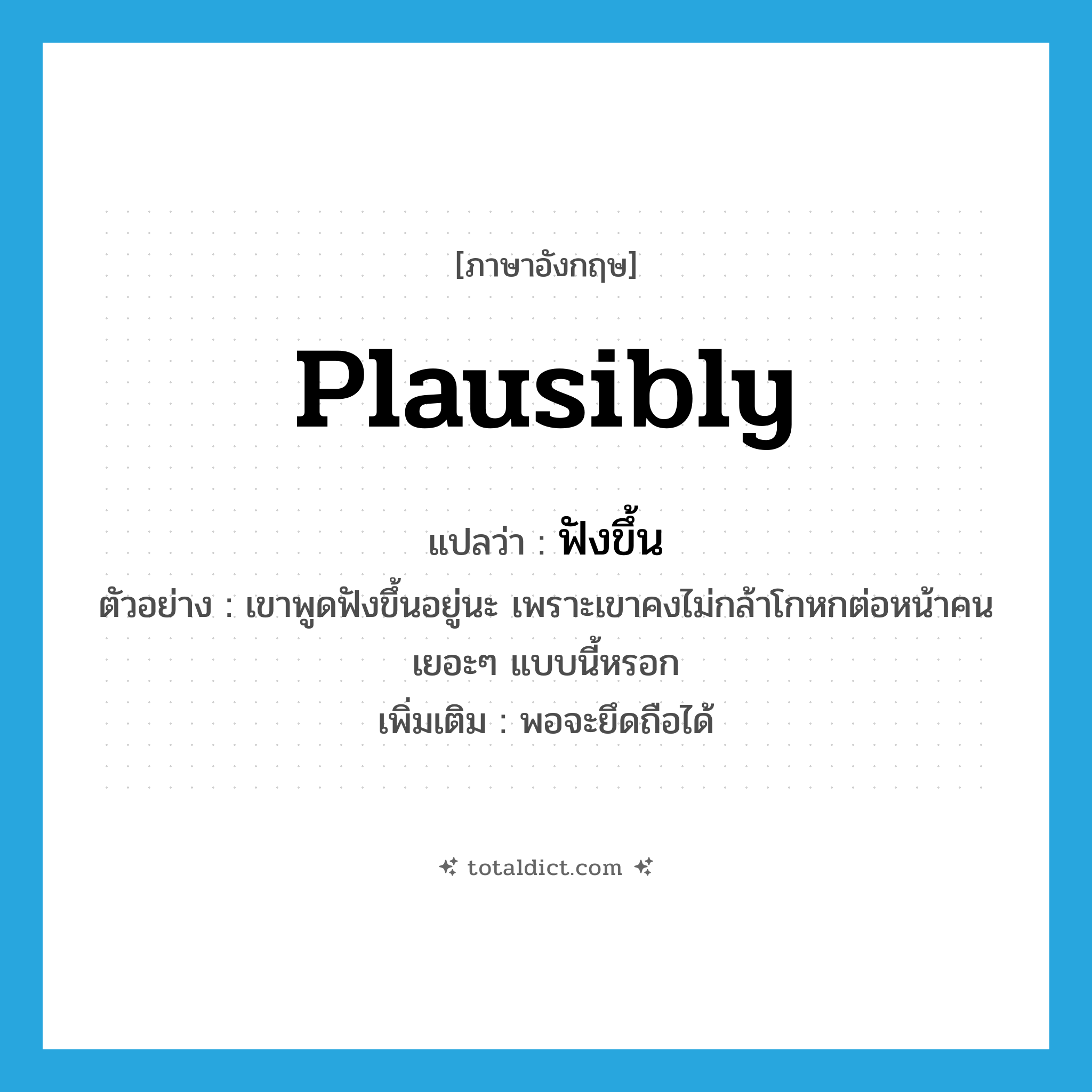 plausibly แปลว่า?, คำศัพท์ภาษาอังกฤษ plausibly แปลว่า ฟังขึ้น ประเภท ADV ตัวอย่าง เขาพูดฟังขึ้นอยู่นะ เพราะเขาคงไม่กล้าโกหกต่อหน้าคนเยอะๆ แบบนี้หรอก เพิ่มเติม พอจะยึดถือได้ หมวด ADV