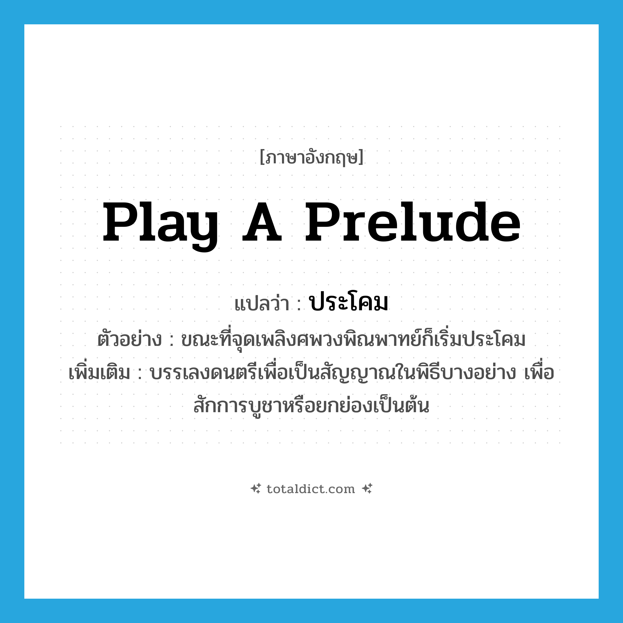 play a prelude แปลว่า?, คำศัพท์ภาษาอังกฤษ play a prelude แปลว่า ประโคม ประเภท V ตัวอย่าง ขณะที่จุดเพลิงศพวงพิณพาทย์ก็เริ่มประโคม เพิ่มเติม บรรเลงดนตรีเพื่อเป็นสัญญาณในพิธีบางอย่าง เพื่อสักการบูชาหรือยกย่องเป็นต้น หมวด V