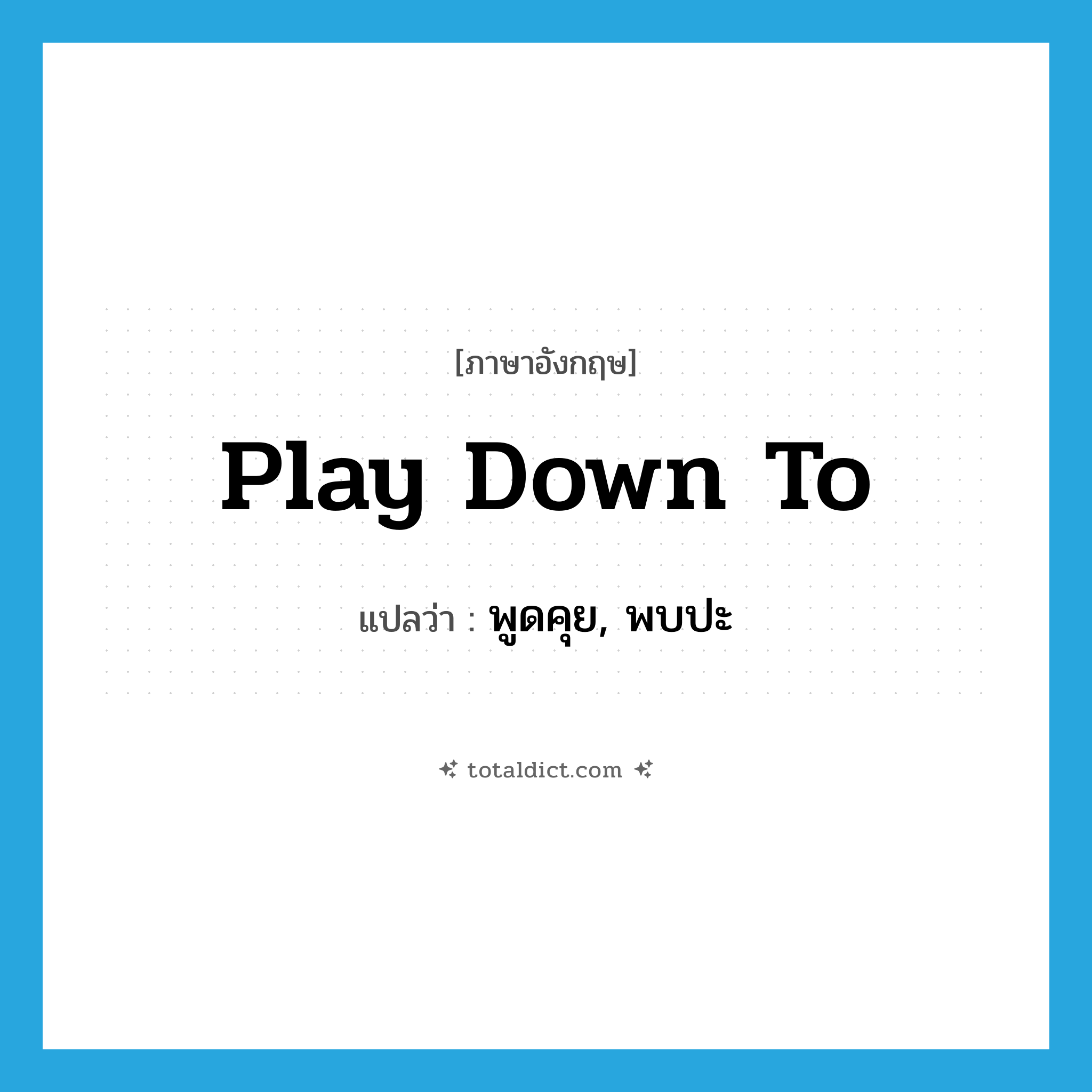 play down to แปลว่า?, คำศัพท์ภาษาอังกฤษ play down to แปลว่า พูดคุย, พบปะ ประเภท PHRV หมวด PHRV