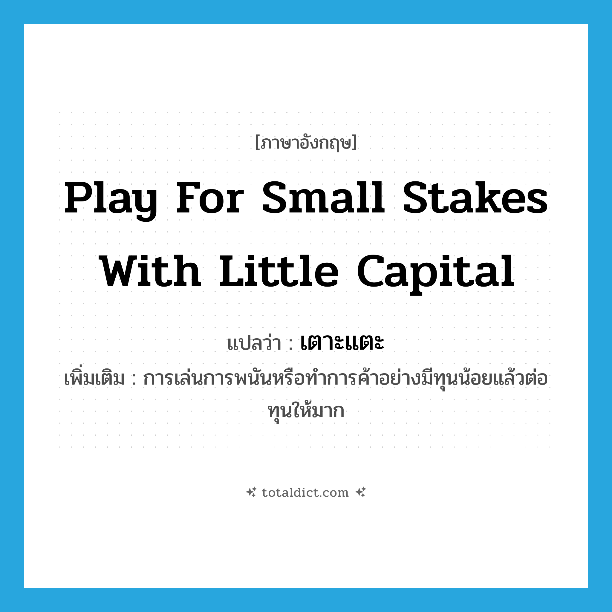 เตาะแตะ ภาษาอังกฤษ?, คำศัพท์ภาษาอังกฤษ เตาะแตะ แปลว่า play for small stakes with little capital ประเภท V เพิ่มเติม การเล่นการพนันหรือทำการค้าอย่างมีทุนน้อยแล้วต่อทุนให้มาก หมวด V