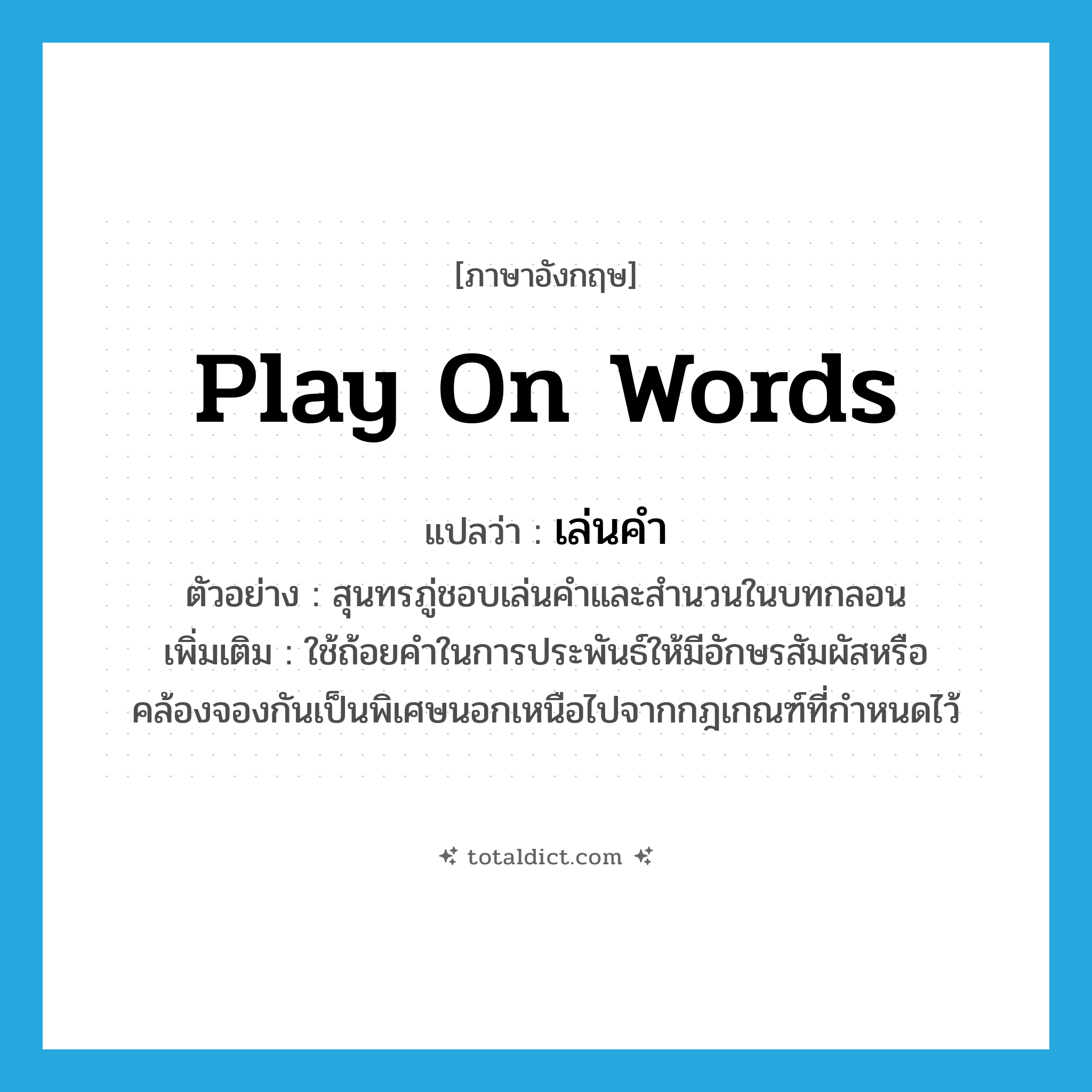 play on words แปลว่า?, คำศัพท์ภาษาอังกฤษ play on words แปลว่า เล่นคำ ประเภท V ตัวอย่าง สุนทรภู่ชอบเล่นคำและสำนวนในบทกลอน เพิ่มเติม ใช้ถ้อยคำในการประพันธ์ให้มีอักษรสัมผัสหรือคล้องจองกันเป็นพิเศษนอกเหนือไปจากกฎเกณฑ์ที่กำหนดไว้ หมวด V