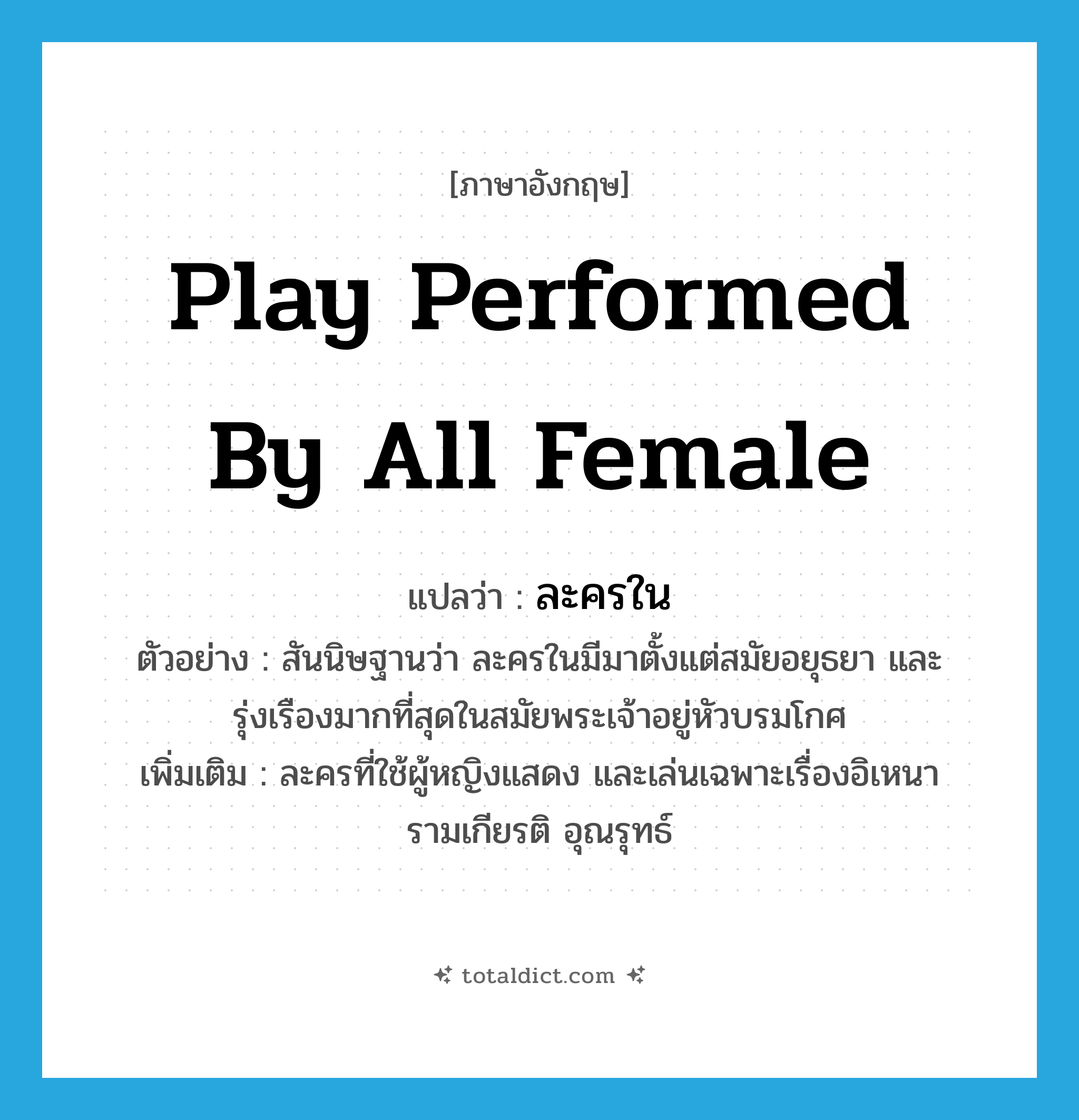 play performed by all female แปลว่า?, คำศัพท์ภาษาอังกฤษ play performed by all female แปลว่า ละครใน ประเภท N ตัวอย่าง สันนิษฐานว่า ละครในมีมาตั้งแต่สมัยอยุธยา และรุ่งเรืองมากที่สุดในสมัยพระเจ้าอยู่หัวบรมโกศ เพิ่มเติม ละครที่ใช้ผู้หญิงแสดง และเล่นเฉพาะเรื่องอิเหนา รามเกียรติ อุณรุทธ์ หมวด N