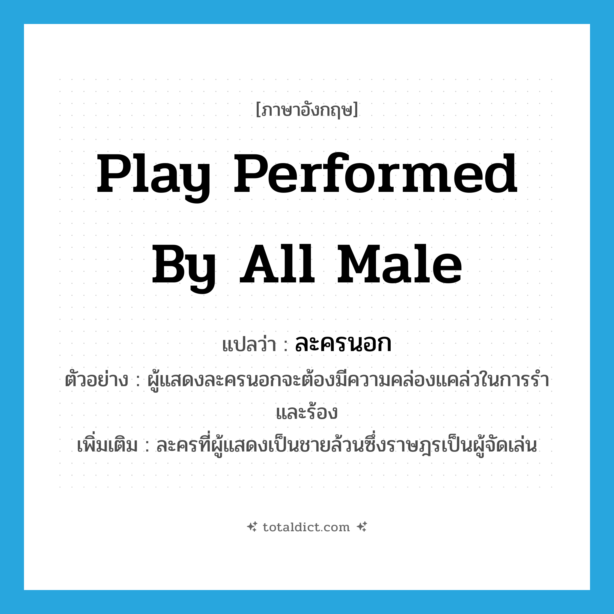 play performed by all male แปลว่า?, คำศัพท์ภาษาอังกฤษ play performed by all male แปลว่า ละครนอก ประเภท N ตัวอย่าง ผู้แสดงละครนอกจะต้องมีความคล่องแคล่วในการรำ และร้อง เพิ่มเติม ละครที่ผู้แสดงเป็นชายล้วนซึ่งราษฎรเป็นผู้จัดเล่น หมวด N
