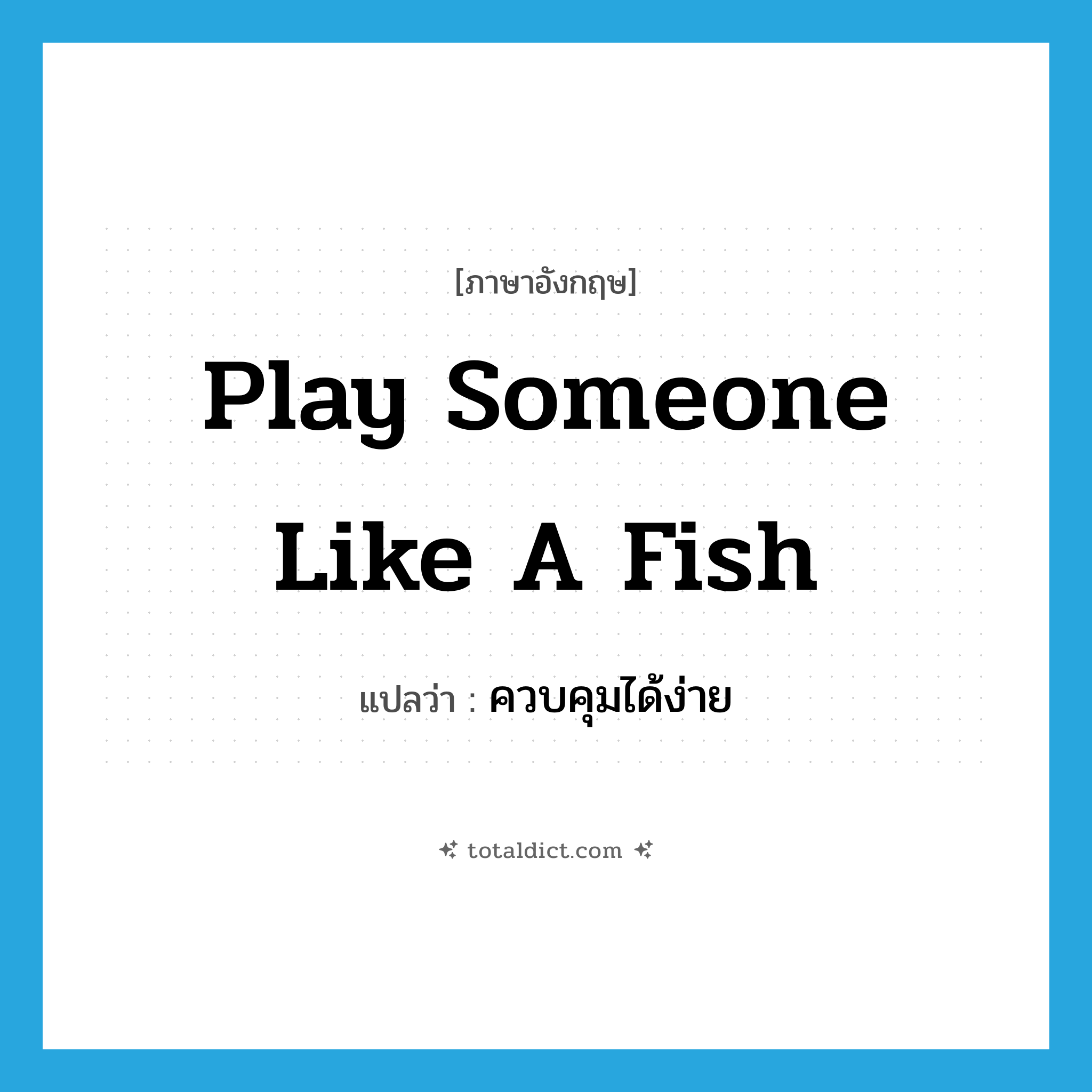 play someone like a fish แปลว่า?, คำศัพท์ภาษาอังกฤษ play someone like a fish แปลว่า ควบคุมได้ง่าย ประเภท IDM หมวด IDM
