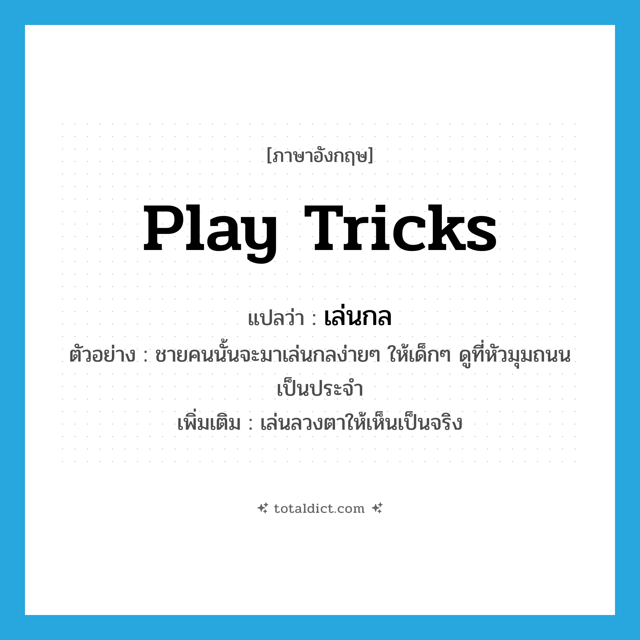 play tricks แปลว่า?, คำศัพท์ภาษาอังกฤษ play tricks แปลว่า เล่นกล ประเภท V ตัวอย่าง ชายคนนั้นจะมาเล่นกลง่ายๆ ให้เด็กๆ ดูที่หัวมุมถนนเป็นประจำ เพิ่มเติม เล่นลวงตาให้เห็นเป็นจริง หมวด V