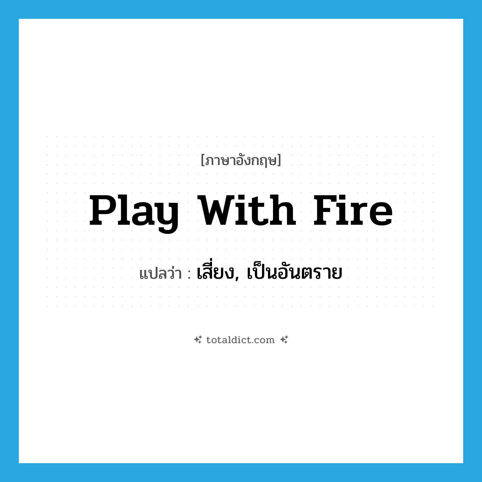 เสี่ยง, เป็นอันตราย ภาษาอังกฤษ?, คำศัพท์ภาษาอังกฤษ เสี่ยง, เป็นอันตราย แปลว่า play with fire ประเภท IDM หมวด IDM