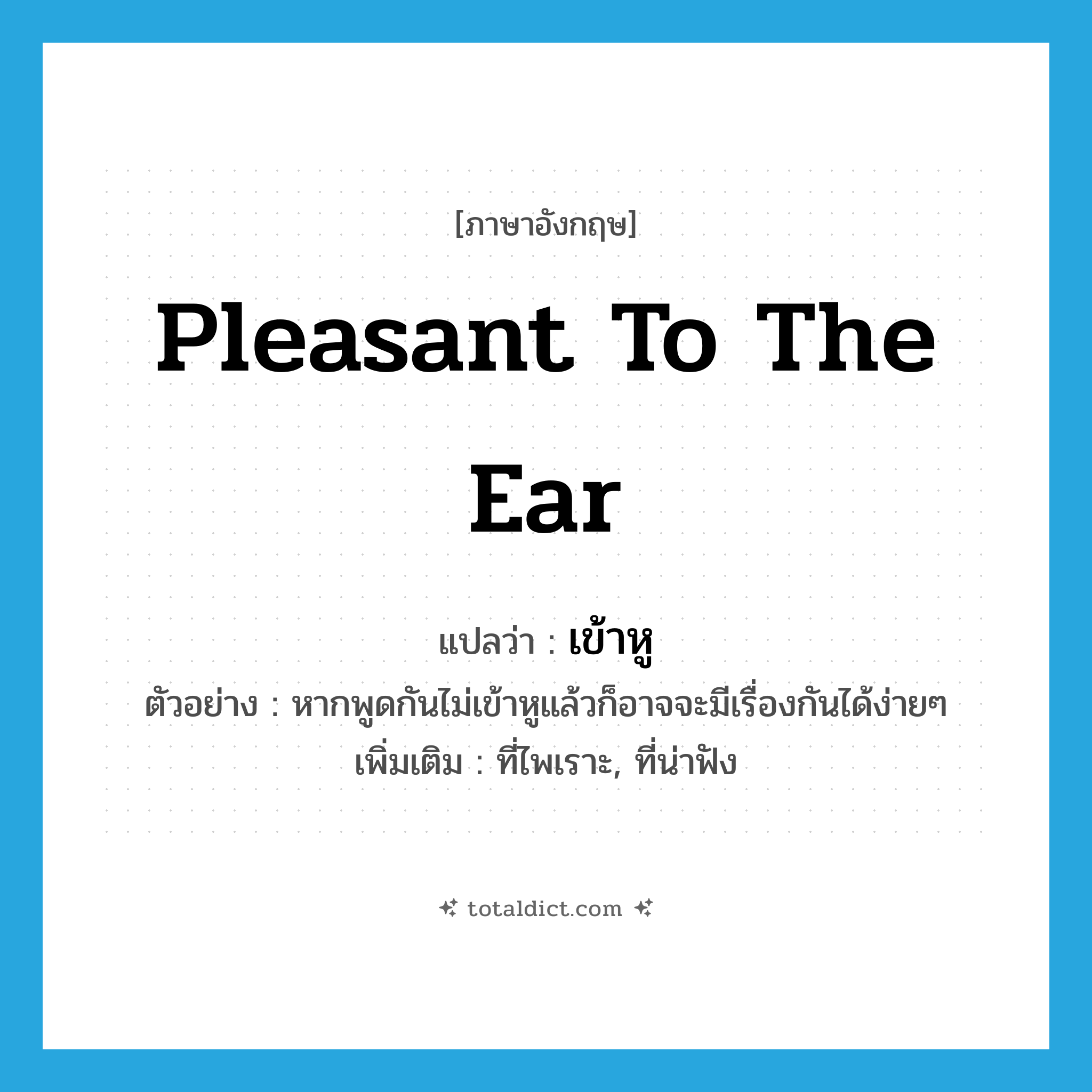 เข้าหู ภาษาอังกฤษ?, คำศัพท์ภาษาอังกฤษ เข้าหู แปลว่า pleasant to the ear ประเภท ADJ ตัวอย่าง หากพูดกันไม่เข้าหูแล้วก็อาจจะมีเรื่องกันได้ง่ายๆ เพิ่มเติม ที่ไพเราะ, ที่น่าฟัง หมวด ADJ
