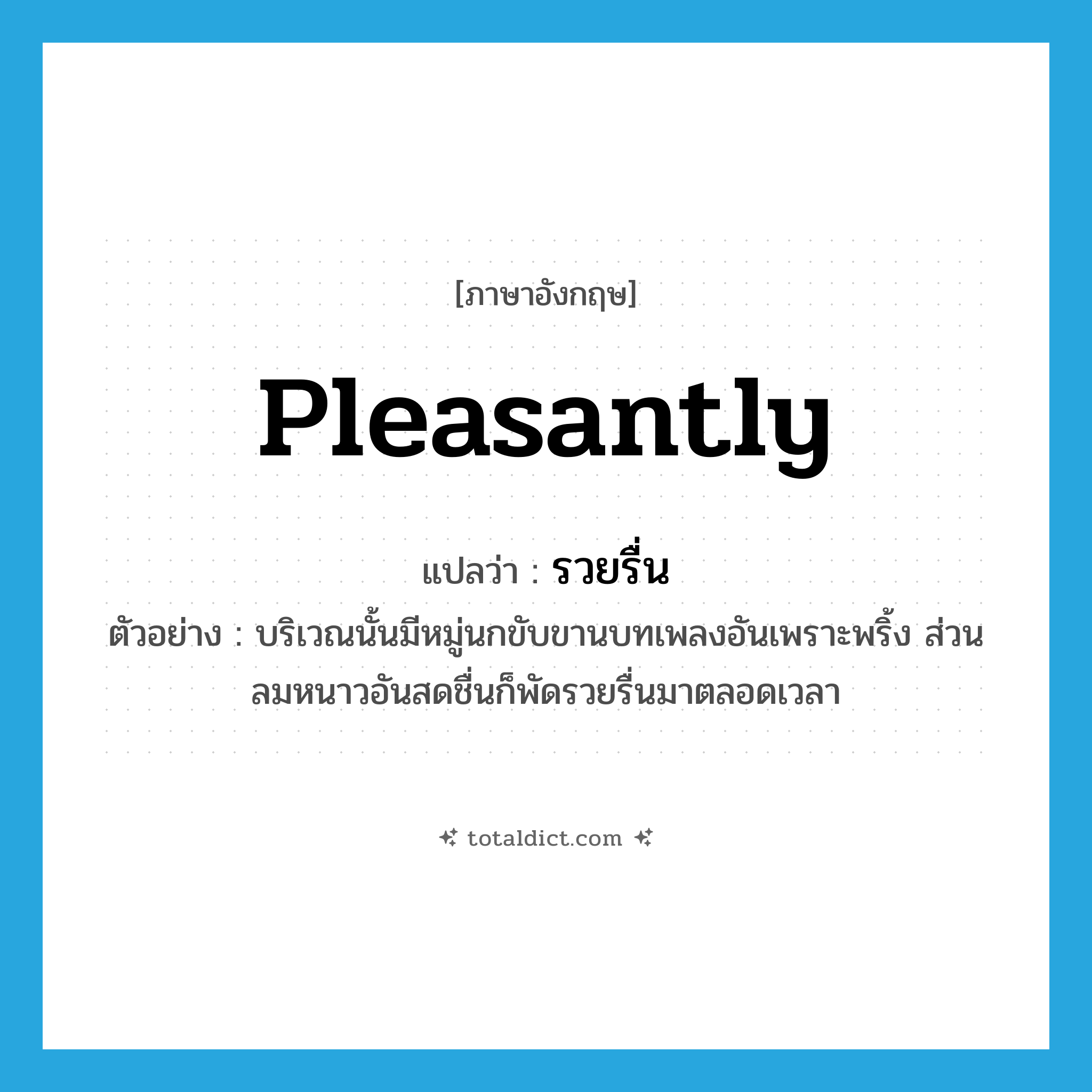 pleasantly แปลว่า?, คำศัพท์ภาษาอังกฤษ pleasantly แปลว่า รวยรื่น ประเภท ADV ตัวอย่าง บริเวณนั้นมีหมู่นกขับขานบทเพลงอันเพราะพริ้ง ส่วนลมหนาวอันสดชื่นก็พัดรวยรื่นมาตลอดเวลา หมวด ADV