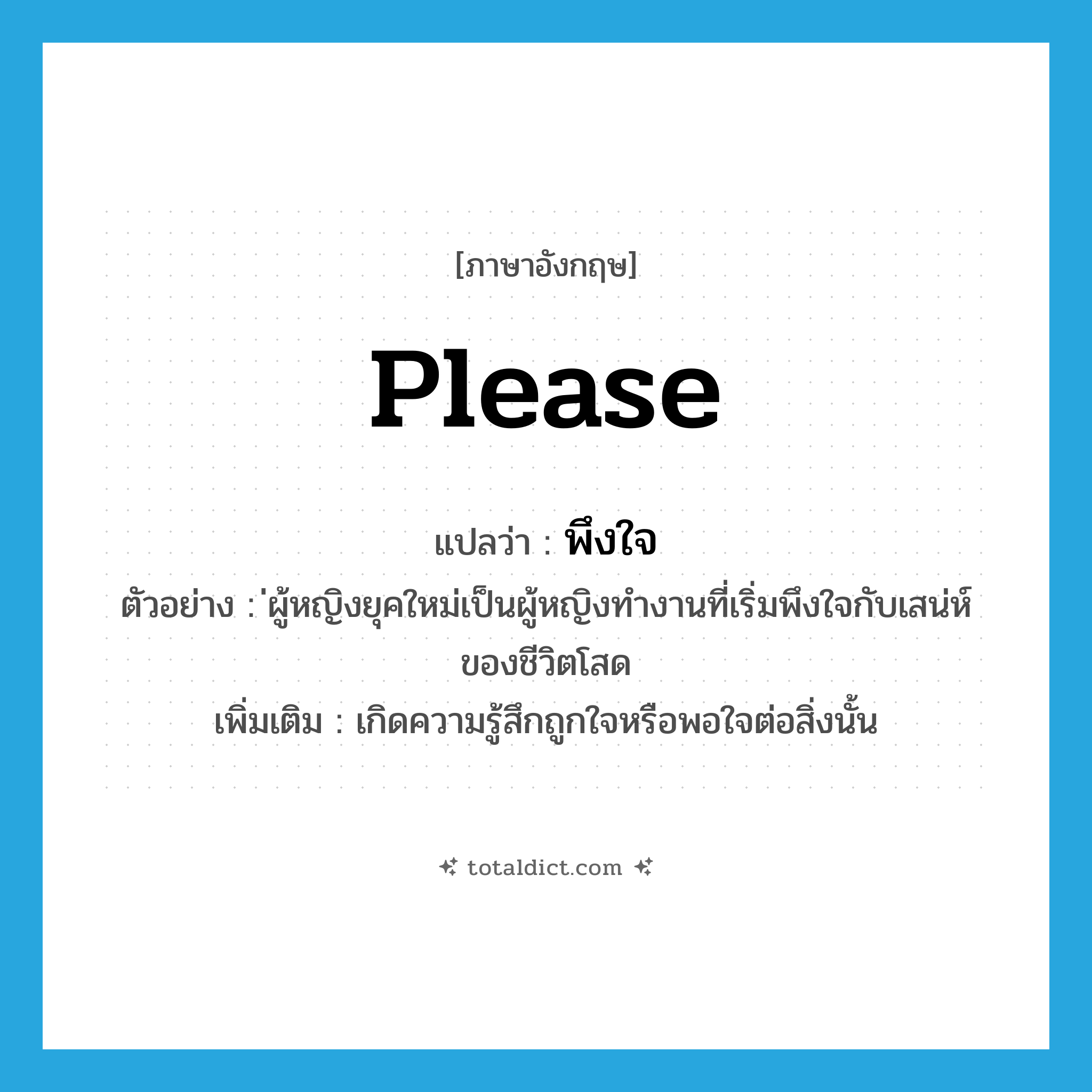 please แปลว่า?, คำศัพท์ภาษาอังกฤษ please แปลว่า พึงใจ ประเภท V ตัวอย่าง ่ผู้หญิงยุคใหม่เป็นผู้หญิงทำงานที่เริ่มพึงใจกับเสน่ห์ของชีวิตโสด เพิ่มเติม เกิดความรู้สึกถูกใจหรือพอใจต่อสิ่งนั้น หมวด V