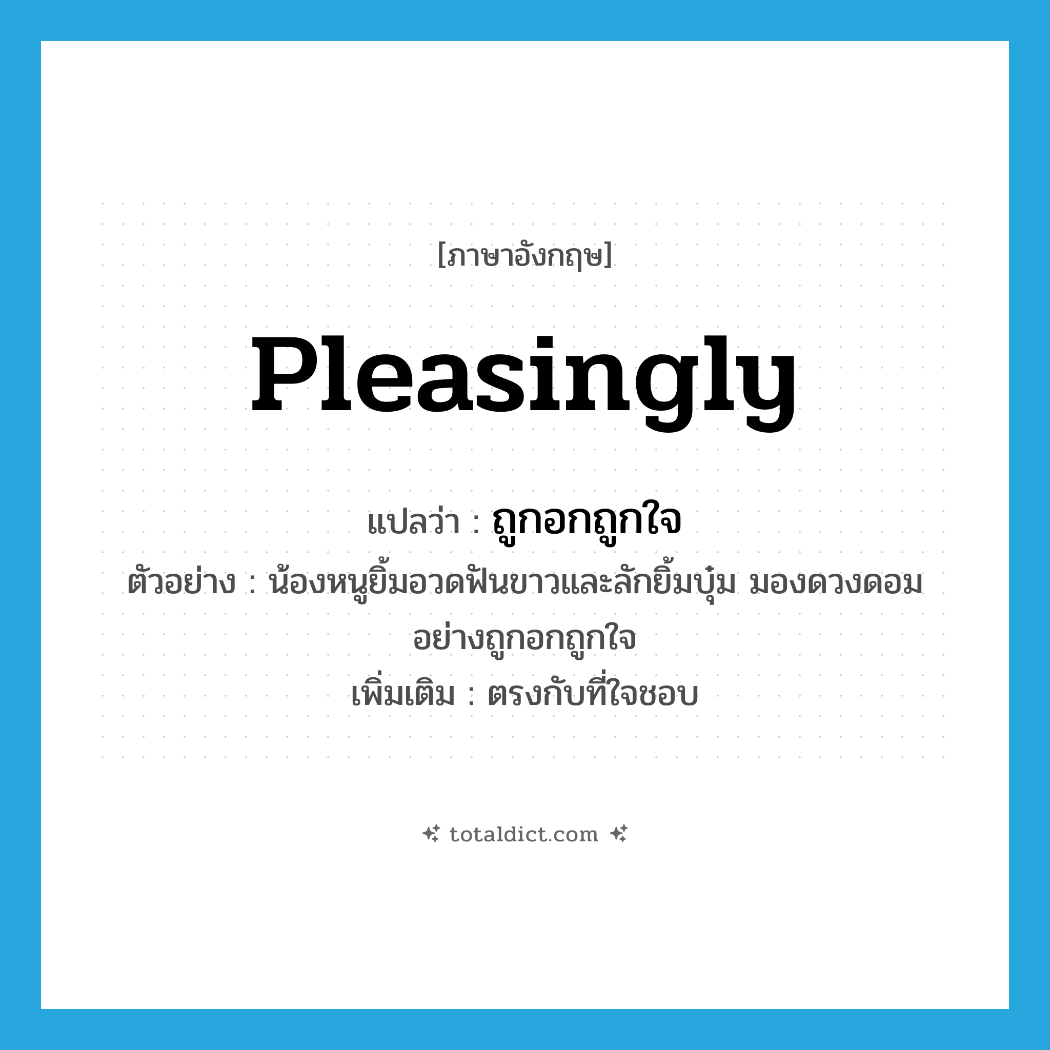 ถูกอกถูกใจ ภาษาอังกฤษ?, คำศัพท์ภาษาอังกฤษ ถูกอกถูกใจ แปลว่า pleasingly ประเภท ADV ตัวอย่าง น้องหนูยิ้มอวดฟันขาวและลักยิ้มบุ๋ม มองดวงดอมอย่างถูกอกถูกใจ เพิ่มเติม ตรงกับที่ใจชอบ หมวด ADV