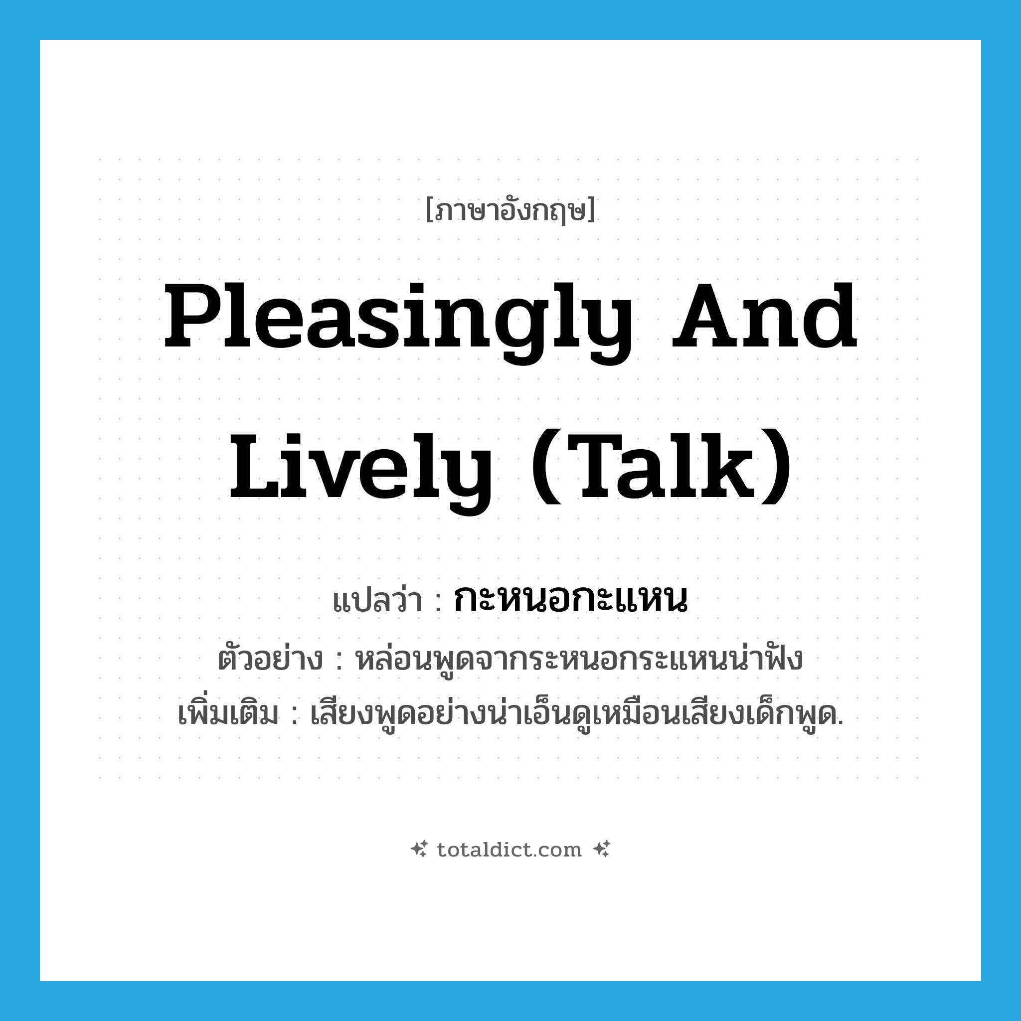 pleasingly and lively (talk) แปลว่า?, คำศัพท์ภาษาอังกฤษ pleasingly and lively (talk) แปลว่า กะหนอกะแหน ประเภท ADV ตัวอย่าง หล่อนพูดจากระหนอกระแหนน่าฟัง เพิ่มเติม เสียงพูดอย่างน่าเอ็นดูเหมือนเสียงเด็กพูด. หมวด ADV