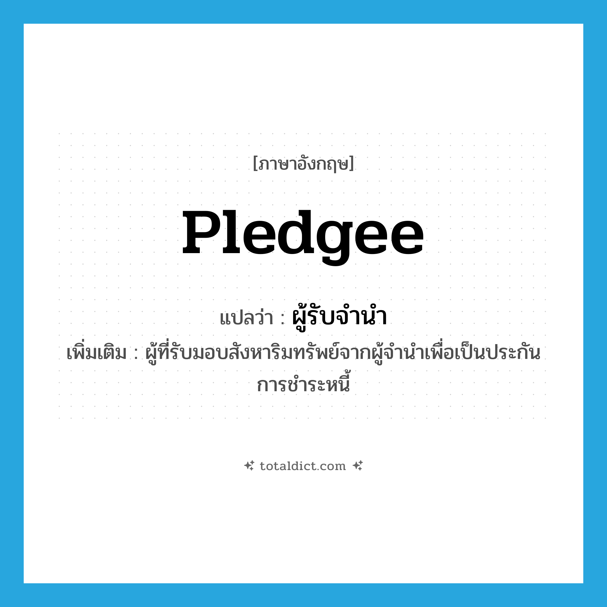 pledgee แปลว่า?, คำศัพท์ภาษาอังกฤษ pledgee แปลว่า ผู้รับจำนำ ประเภท N เพิ่มเติม ผู้ที่รับมอบสังหาริมทรัพย์จากผู้จำนำเพื่อเป็นประกันการชำระหนี้ หมวด N