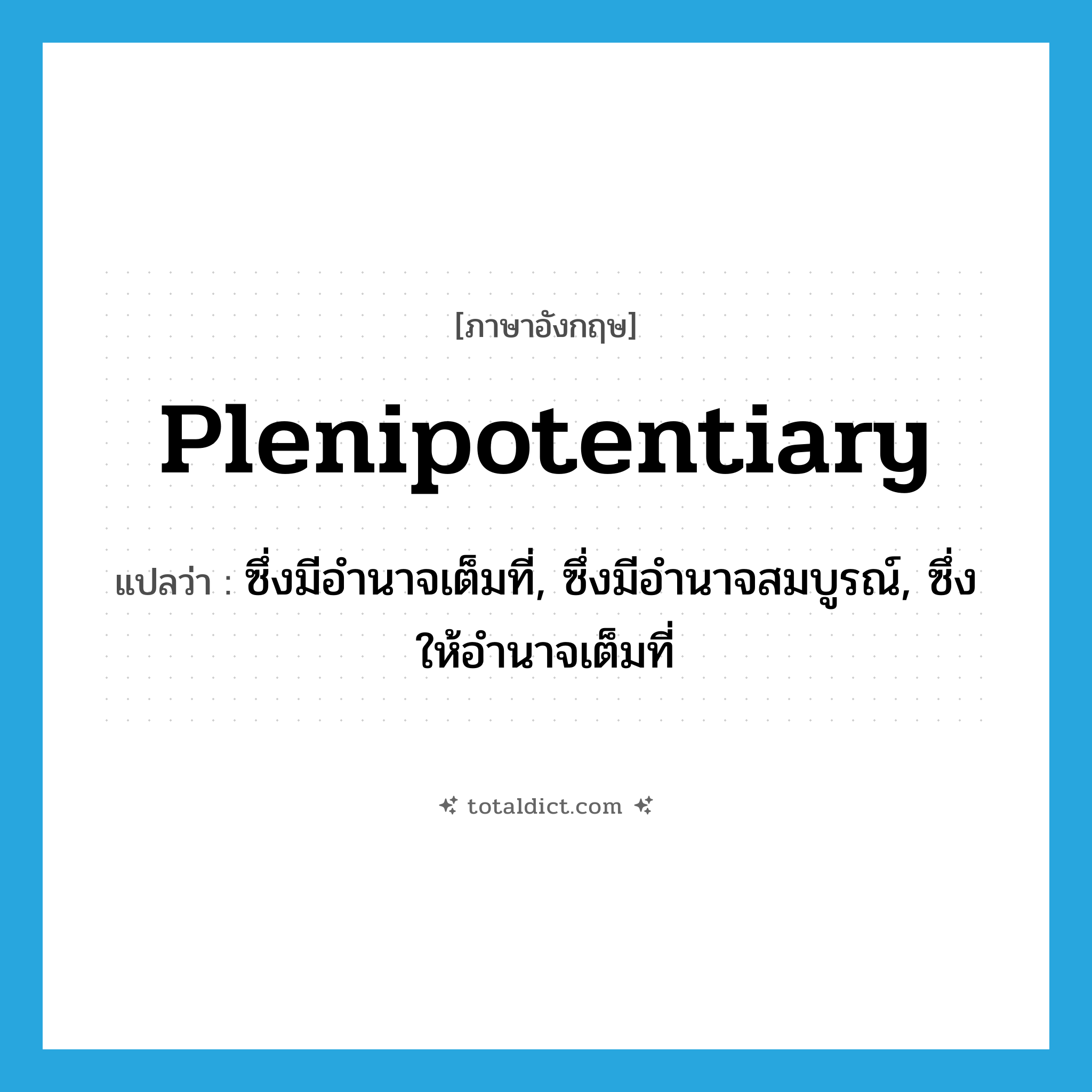 plenipotentiary แปลว่า?, คำศัพท์ภาษาอังกฤษ plenipotentiary แปลว่า ซึ่งมีอำนาจเต็มที่, ซึ่งมีอำนาจสมบูรณ์, ซึ่งให้อำนาจเต็มที่ ประเภท ADJ หมวด ADJ