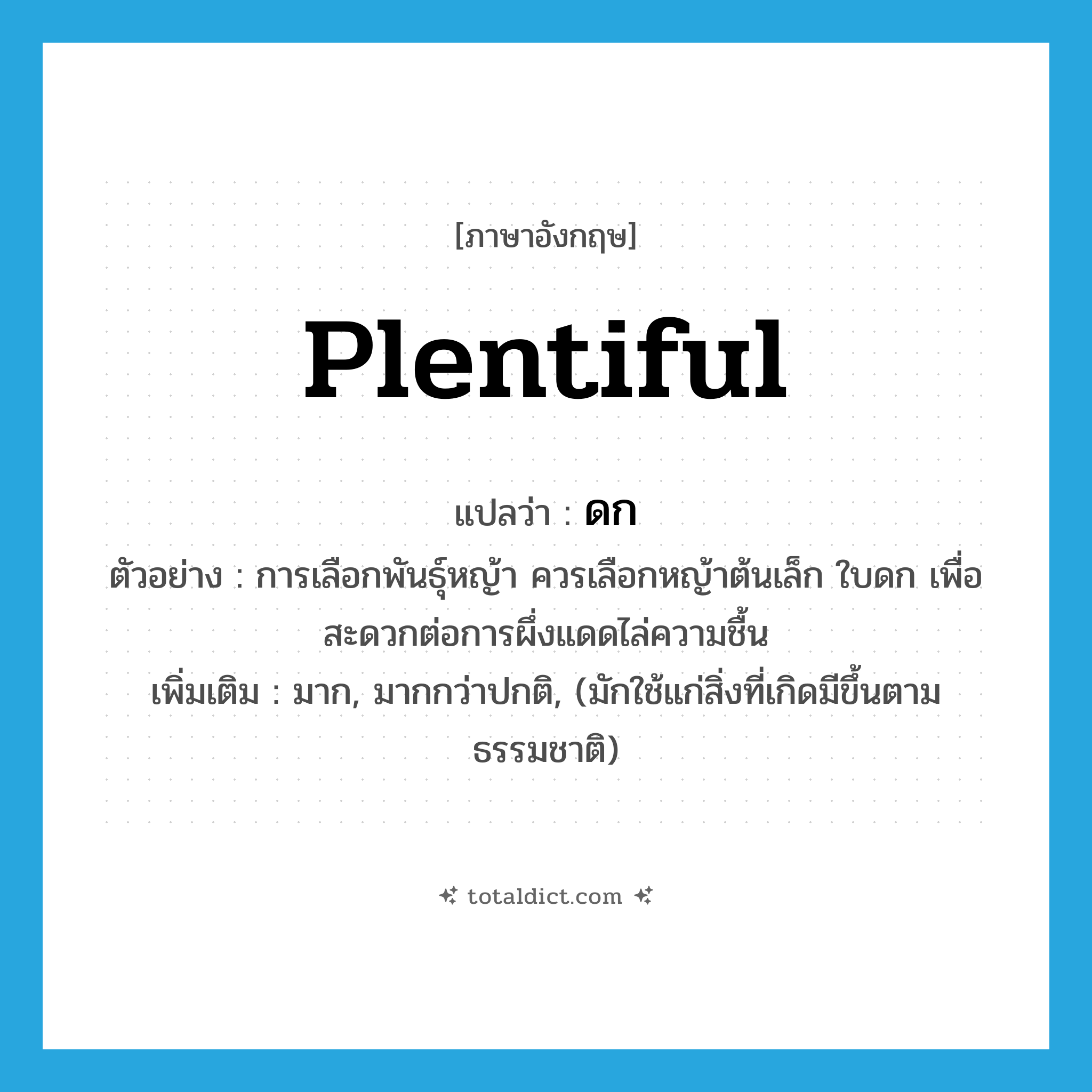 plentiful แปลว่า?, คำศัพท์ภาษาอังกฤษ plentiful แปลว่า ดก ประเภท ADJ ตัวอย่าง การเลือกพันธุ์หญ้า ควรเลือกหญ้าต้นเล็ก ใบดก เพื่อสะดวกต่อการผึ่งแดดไล่ความชื้น เพิ่มเติม มาก, มากกว่าปกติ, (มักใช้แก่สิ่งที่เกิดมีขึ้นตามธรรมชาติ) หมวด ADJ