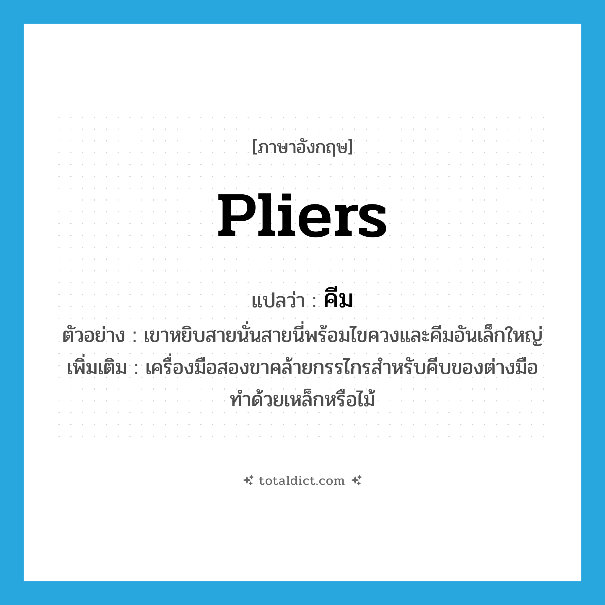 คีม ภาษาอังกฤษ?, คำศัพท์ภาษาอังกฤษ คีม แปลว่า pliers ประเภท N ตัวอย่าง เขาหยิบสายนั่นสายนี่พร้อมไขควงและคีมอันเล็กใหญ่ เพิ่มเติม เครื่องมือสองขาคล้ายกรรไกรสำหรับคีบของต่างมือ ทำด้วยเหล็กหรือไม้ หมวด N