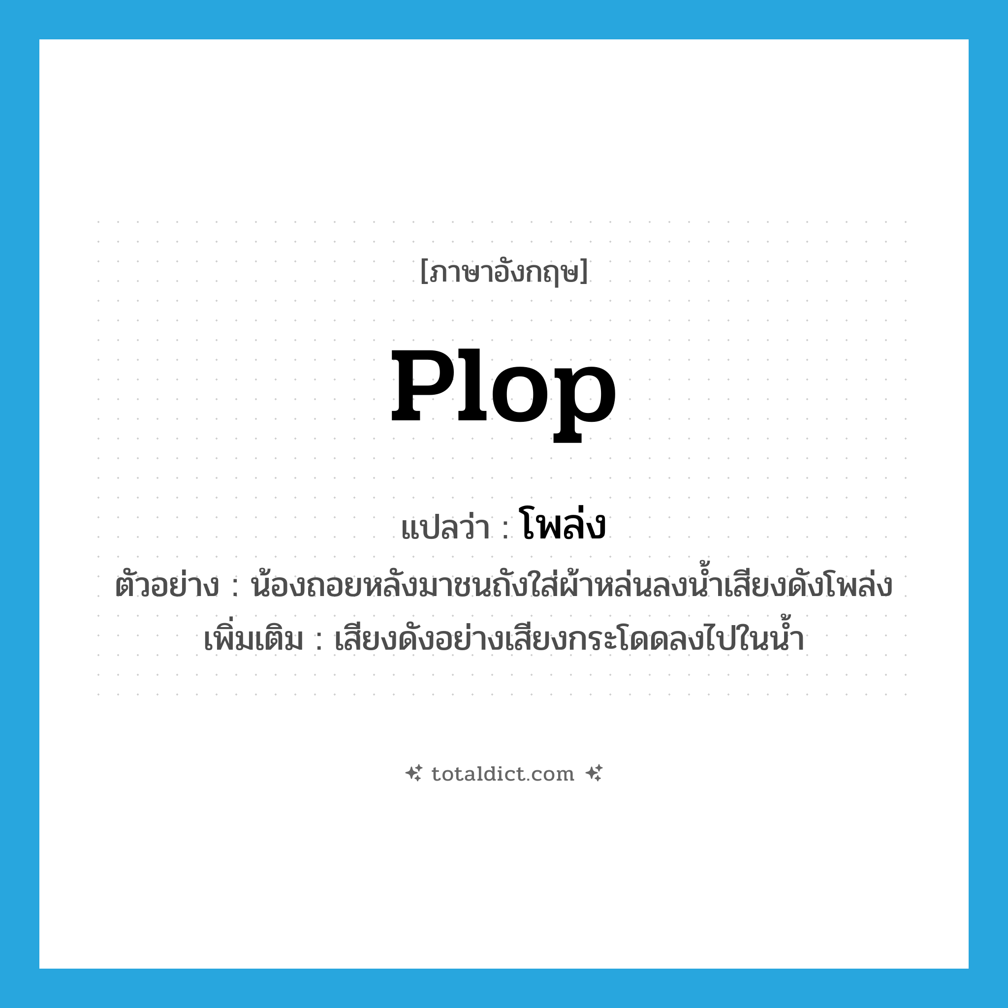 โพล่ง ภาษาอังกฤษ?, คำศัพท์ภาษาอังกฤษ โพล่ง แปลว่า plop ประเภท ADV ตัวอย่าง น้องถอยหลังมาชนถังใส่ผ้าหล่นลงน้ำเสียงดังโพล่ง เพิ่มเติม เสียงดังอย่างเสียงกระโดดลงไปในน้ำ หมวด ADV