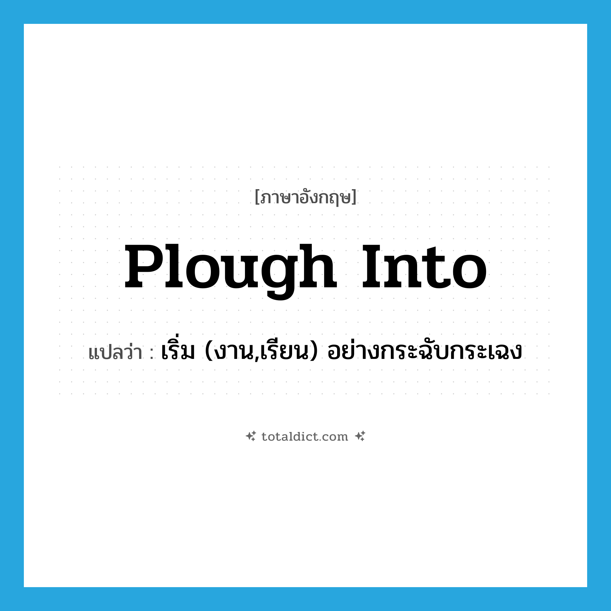plough into แปลว่า?, คำศัพท์ภาษาอังกฤษ plough into แปลว่า เริ่ม (งาน,เรียน) อย่างกระฉับกระเฉง ประเภท PHRV หมวด PHRV