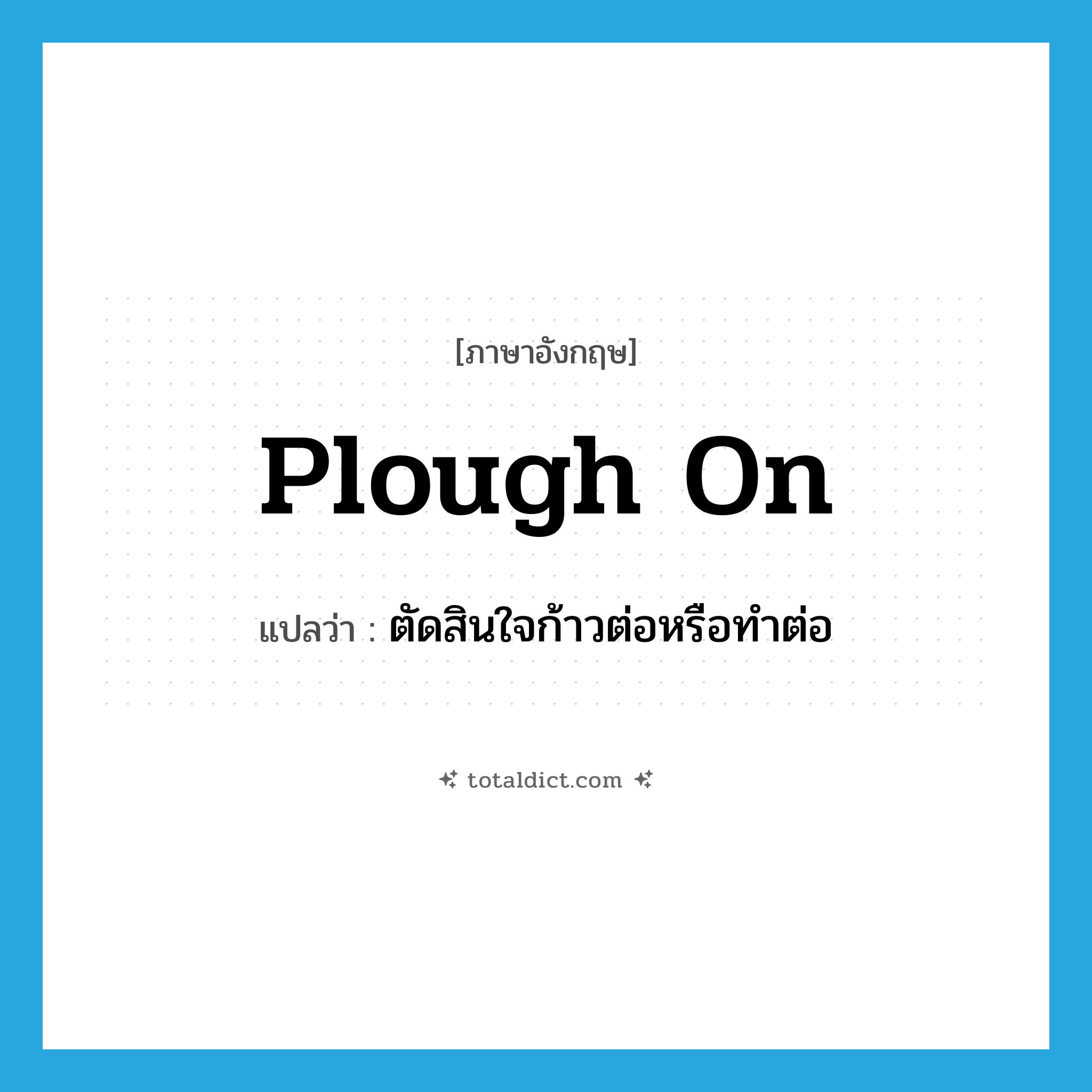 plough on แปลว่า?, คำศัพท์ภาษาอังกฤษ plough on แปลว่า ตัดสินใจก้าวต่อหรือทำต่อ ประเภท PHRV หมวด PHRV