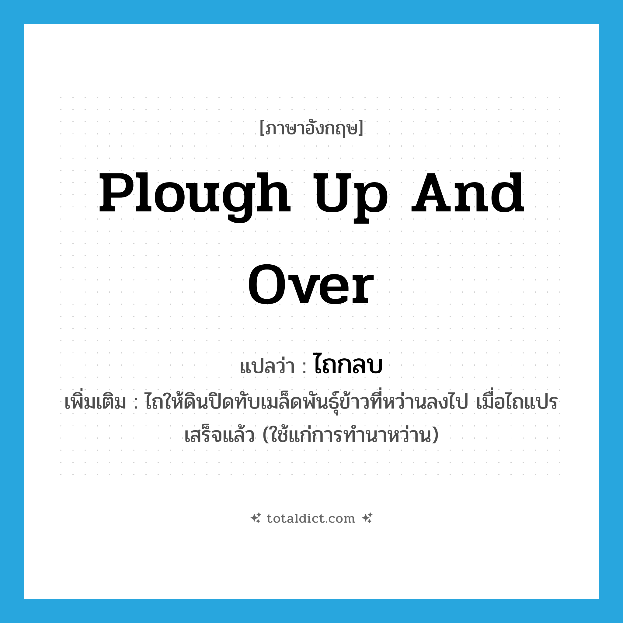 plough up and over แปลว่า?, คำศัพท์ภาษาอังกฤษ plough up and over แปลว่า ไถกลบ ประเภท V เพิ่มเติม ไถให้ดินปิดทับเมล็ดพันธุ์ข้าวที่หว่านลงไป เมื่อไถแปรเสร็จแล้ว (ใช้แก่การทำนาหว่าน) หมวด V