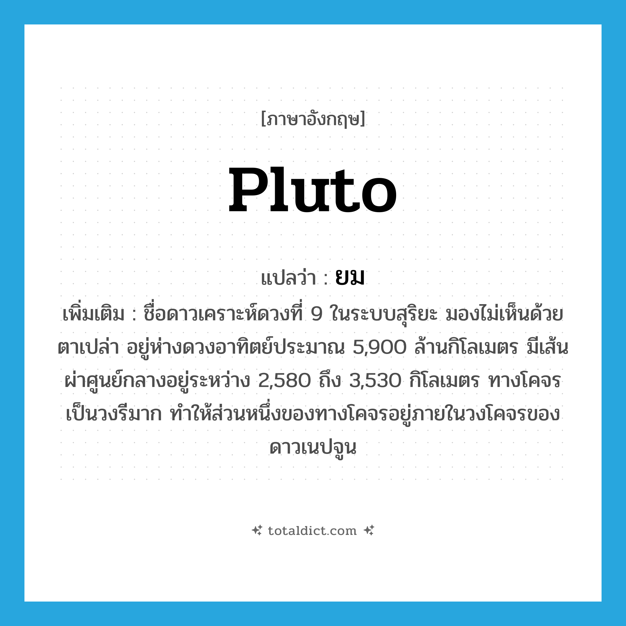 ยม ภาษาอังกฤษ?, คำศัพท์ภาษาอังกฤษ ยม แปลว่า Pluto ประเภท N เพิ่มเติม ชื่อดาวเคราะห์ดวงที่ 9 ในระบบสุริยะ มองไม่เห็นด้วยตาเปล่า อยู่ห่างดวงอาทิตย์ประมาณ 5,900 ล้านกิโลเมตร มีเส้นผ่าศูนย์กลางอยู่ระหว่าง 2,580 ถึง 3,530 กิโลเมตร ทางโคจรเป็นวงรีมาก ทำให้ส่วนหนึ่งของทางโคจรอยู่ภายในวงโคจรของดาวเนปจูน หมวด N