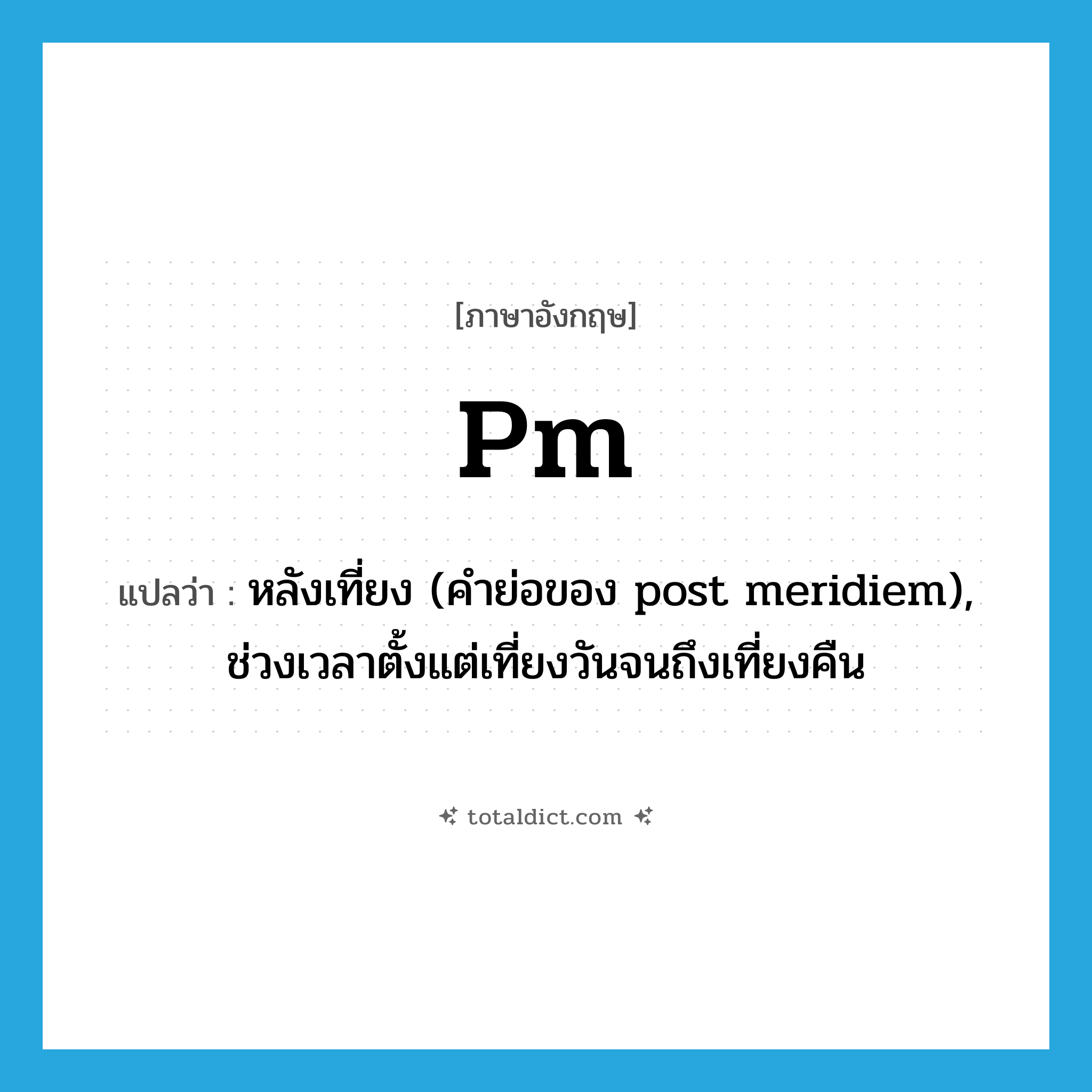 PM แปลว่า?, คำศัพท์ภาษาอังกฤษ pm แปลว่า หลังเที่ยง (คำย่อของ post meridiem), ช่วงเวลาตั้งแต่เที่ยงวันจนถึงเที่ยงคืน ประเภท ABBR หมวด ABBR