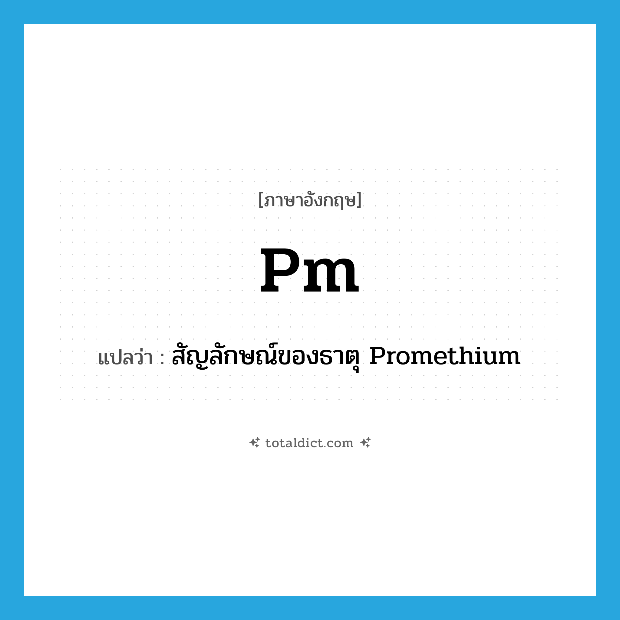 PM แปลว่า?, คำศัพท์ภาษาอังกฤษ Pm แปลว่า สัญลักษณ์ของธาตุ Promethium ประเภท N หมวด N