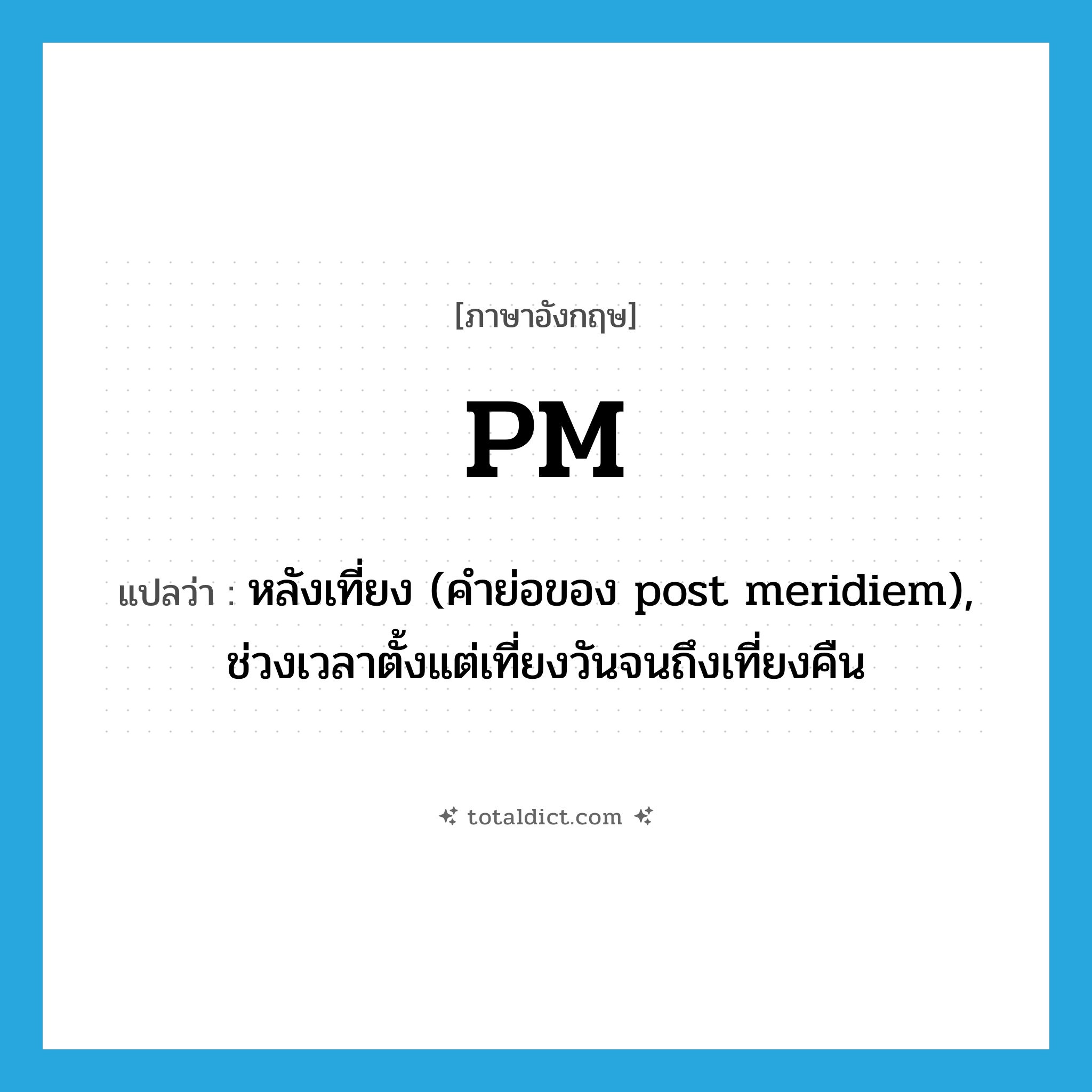 PM แปลว่า?, คำศัพท์ภาษาอังกฤษ PM แปลว่า หลังเที่ยง (คำย่อของ post meridiem), ช่วงเวลาตั้งแต่เที่ยงวันจนถึงเที่ยงคืน ประเภท ABBR หมวด ABBR